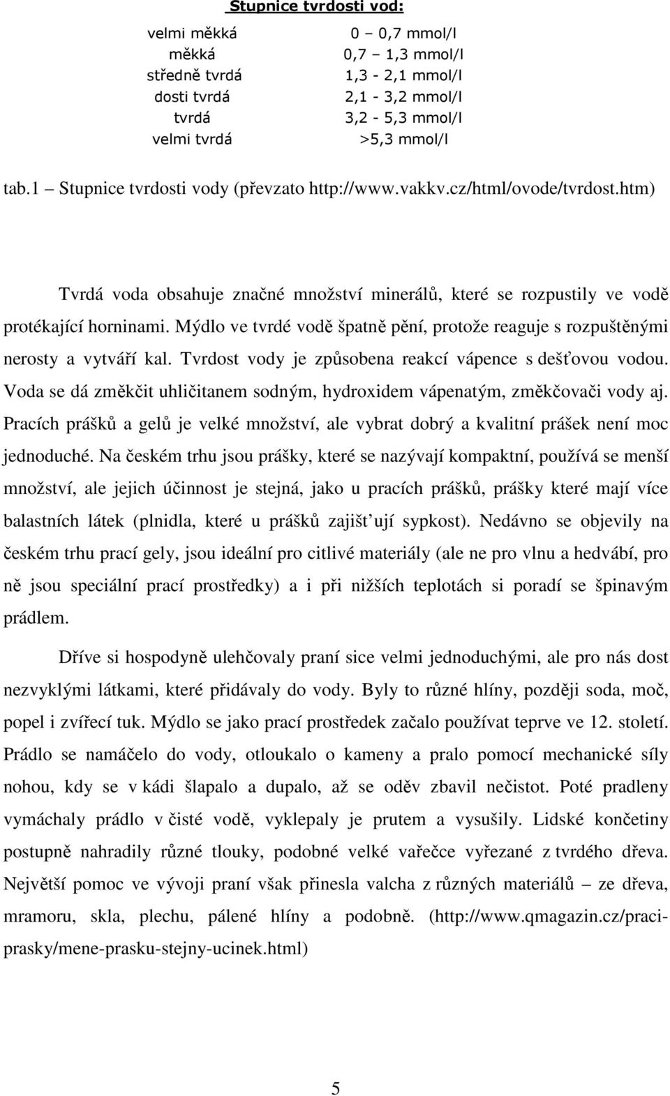 Mýdlo ve tvrdé vodě špatně pění, protože reaguje s rozpuštěnými nerosty a vytváří kal. Tvrdost vody je způsobena reakcí vápence s dešťovou vodou.