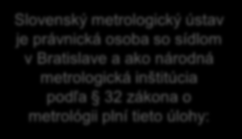 Národný metrologický systém Slovenský metrologický ústav SMÚ (NMI) Rozpracúva koncepciu rozvoja metrológie, uskutočňuje výskum a vývoj v oblasti metrológie Zastupuje Slovenskú republiku v