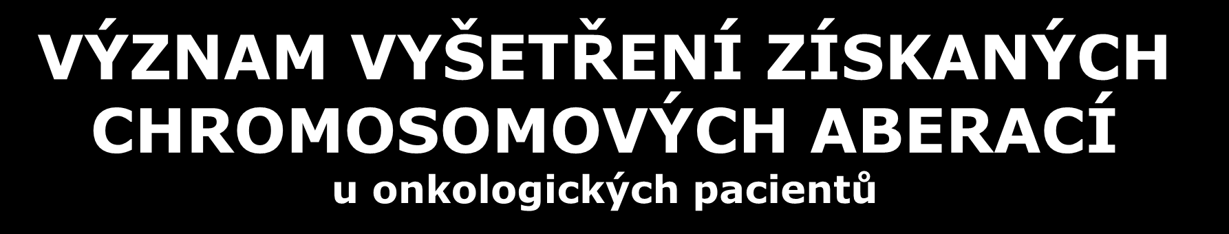 VÝZNAM VYŠETŘENÍ ZÍSKANÝCH CHROMOSOMOVÝCH ABERACÍ u onkologických pacientů U onkologických pacientů vyšetřujeme buňky postižené nádorovým bujením, v souvislosti s onemocněním vznikají chromosomové