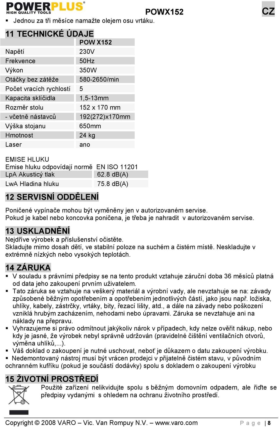 192(272)x170mm Výška stojanu 650mm Hmotnost 24 kg Laser ano EMISE HLUKU Emise hluku odpovídají normě EN ISO 11201 LpA Akusticý tlak 62.8 db(a) LwA Hladina hluku 75.