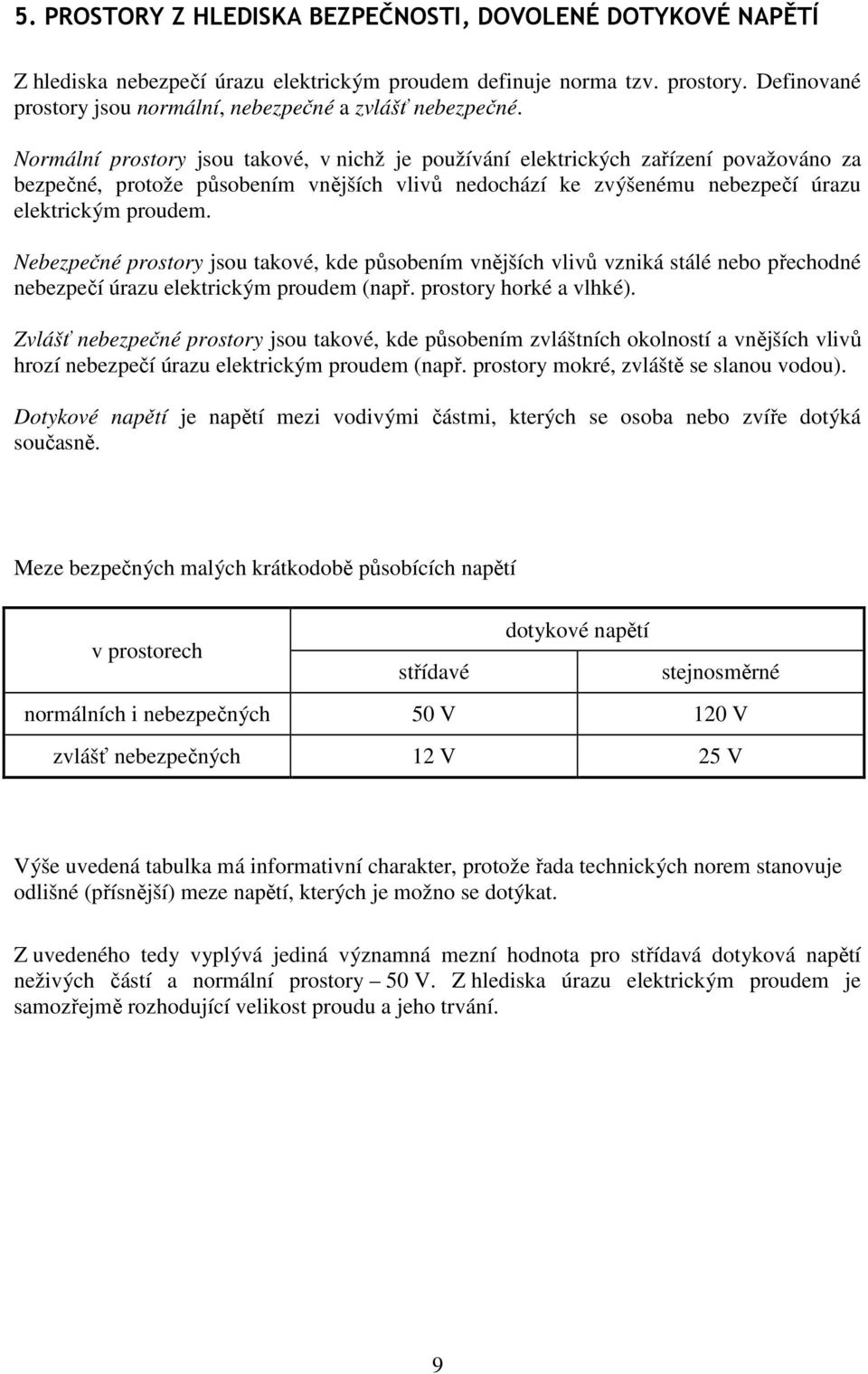 Normální prostory jsou takové, v nichž je používání elektrických zařízení považováno za bezpečné, protože působením vnějších vlivů nedochází ke zvýšenému nebezpečí úrazu elektrickým proudem.