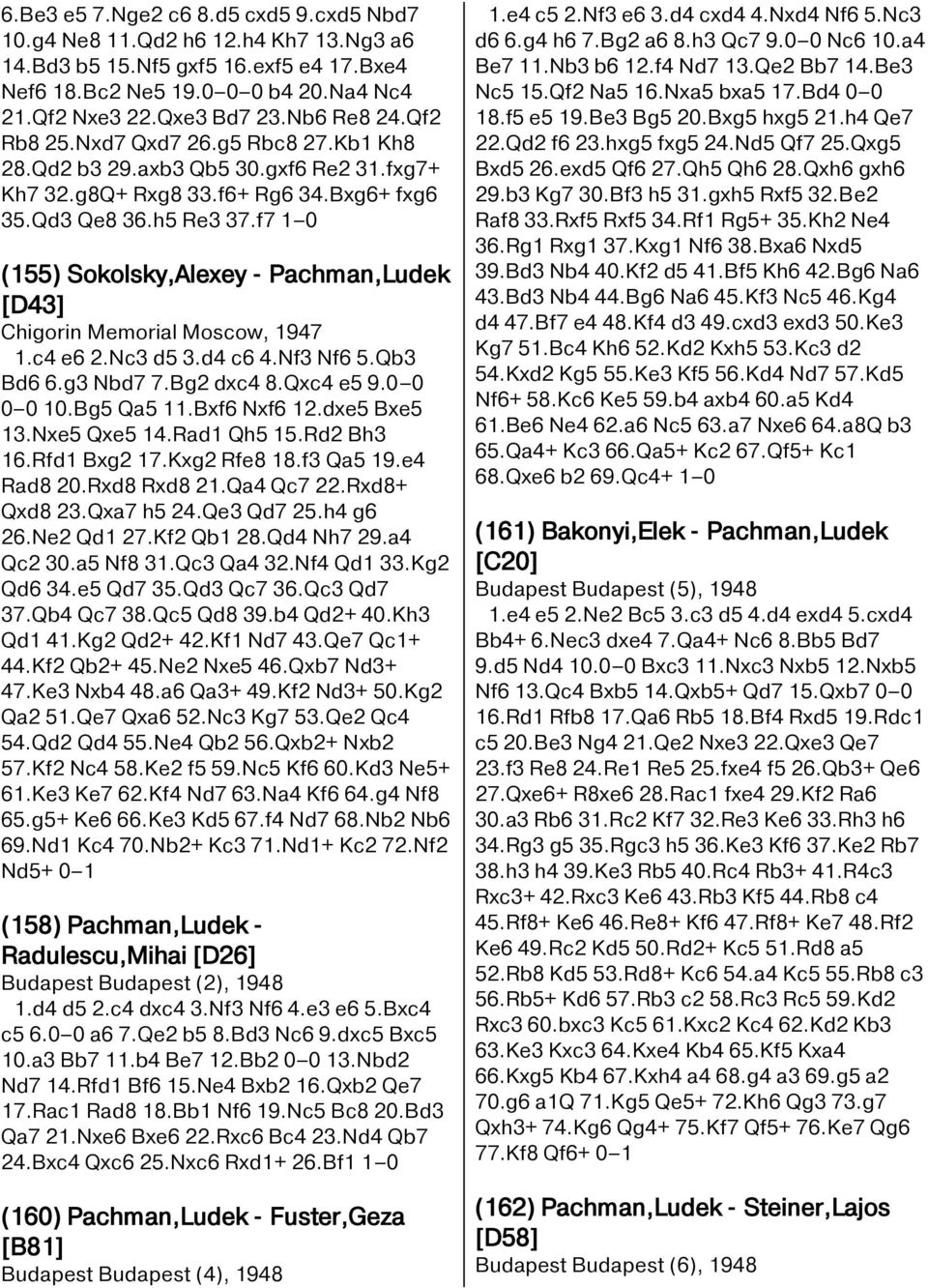 f7 1 0 (155) Sokolsky,Alexey - Pachman,Ludek [D43] Chigorin Memorial Moscow, 1947 1.c4 e6 2.Nc3 d5 3.d4 c6 4.Nf3 Nf6 5.Qb3 Bd6 6.g3 Nbd7 7.Bg2 dxc4 8.Qxc4 e5 9.0 0 0 0 10.Bg5 Qa5 11.Bxf6 Nxf6 12.