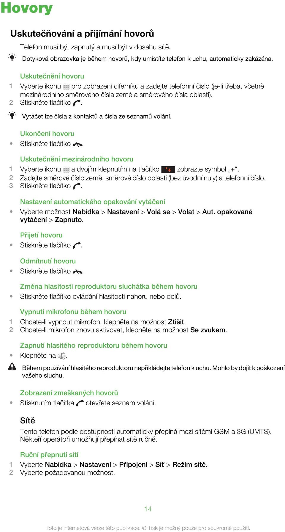 Vytáčet lze čísla z kontaktů a čísla ze seznamů volání. Ukončení hovoru Stiskněte tlačítko. Uskutečnění mezinárodního hovoru 1 Vyberte ikonu a dvojím klepnutím na tlačítko *+ zobrazte symbol +.