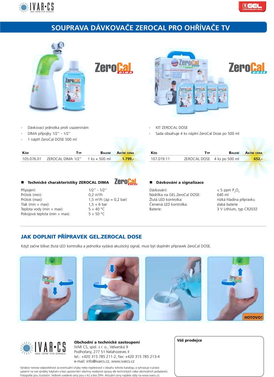 11 ZEROCAL DOSE 4 ks po 500 ml 652,- Technické charakteristiky ZEROCAL DIMA Připojení: 1/2-1/2 Průtok (min): 0,2 m 3 /h Průtok (max): 1,5 m 3 /h (Δp = 0,2 bar) Tlak (min max): 1,5 6 bar Teplota vody