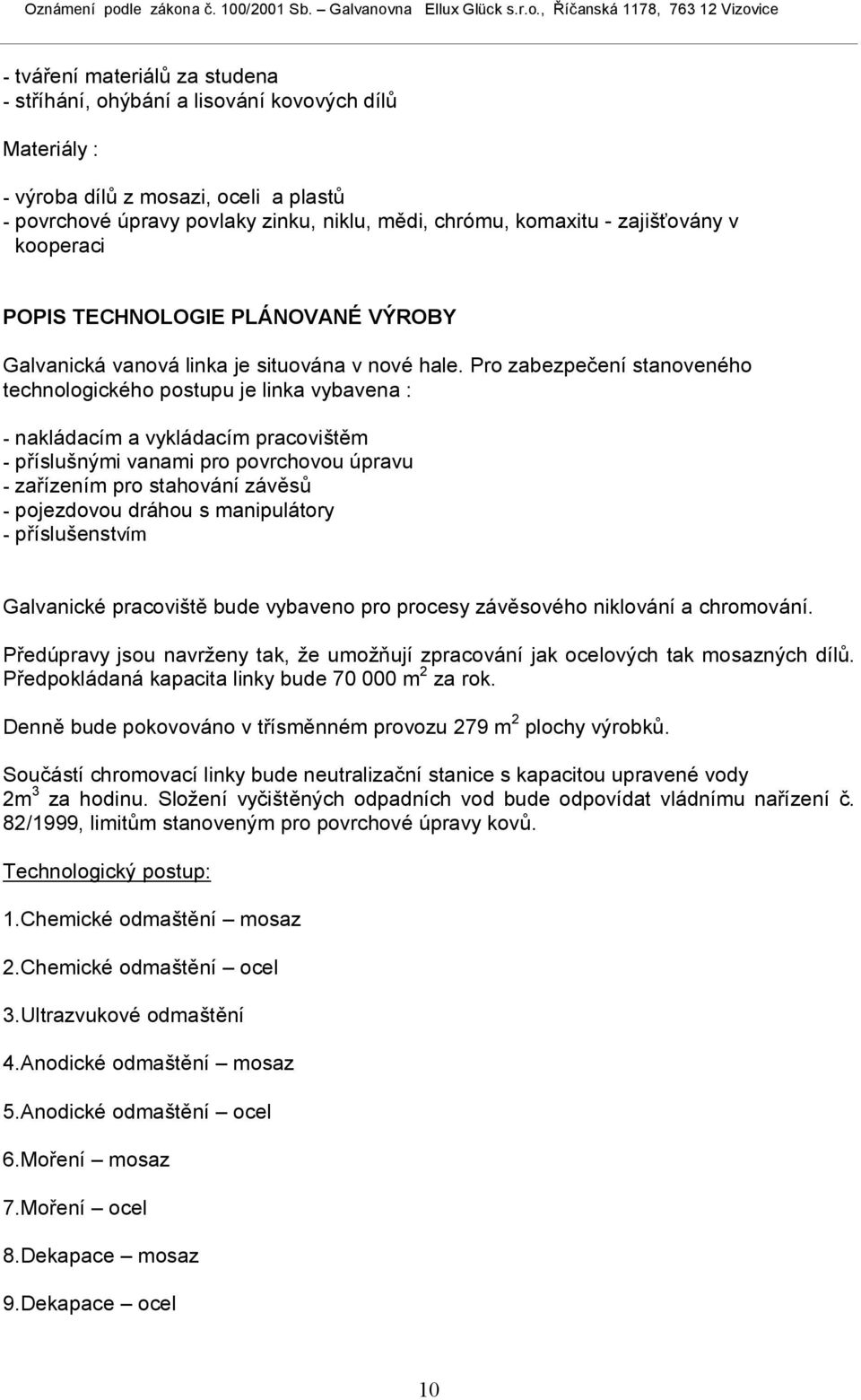 Pro zabezpečení stanoveného technologického postupu je linka vybavena : - nakládacím a vykládacím pracovištěm - příslušnými vanami pro povrchovou úpravu - zařízením pro stahování závěsů - pojezdovou