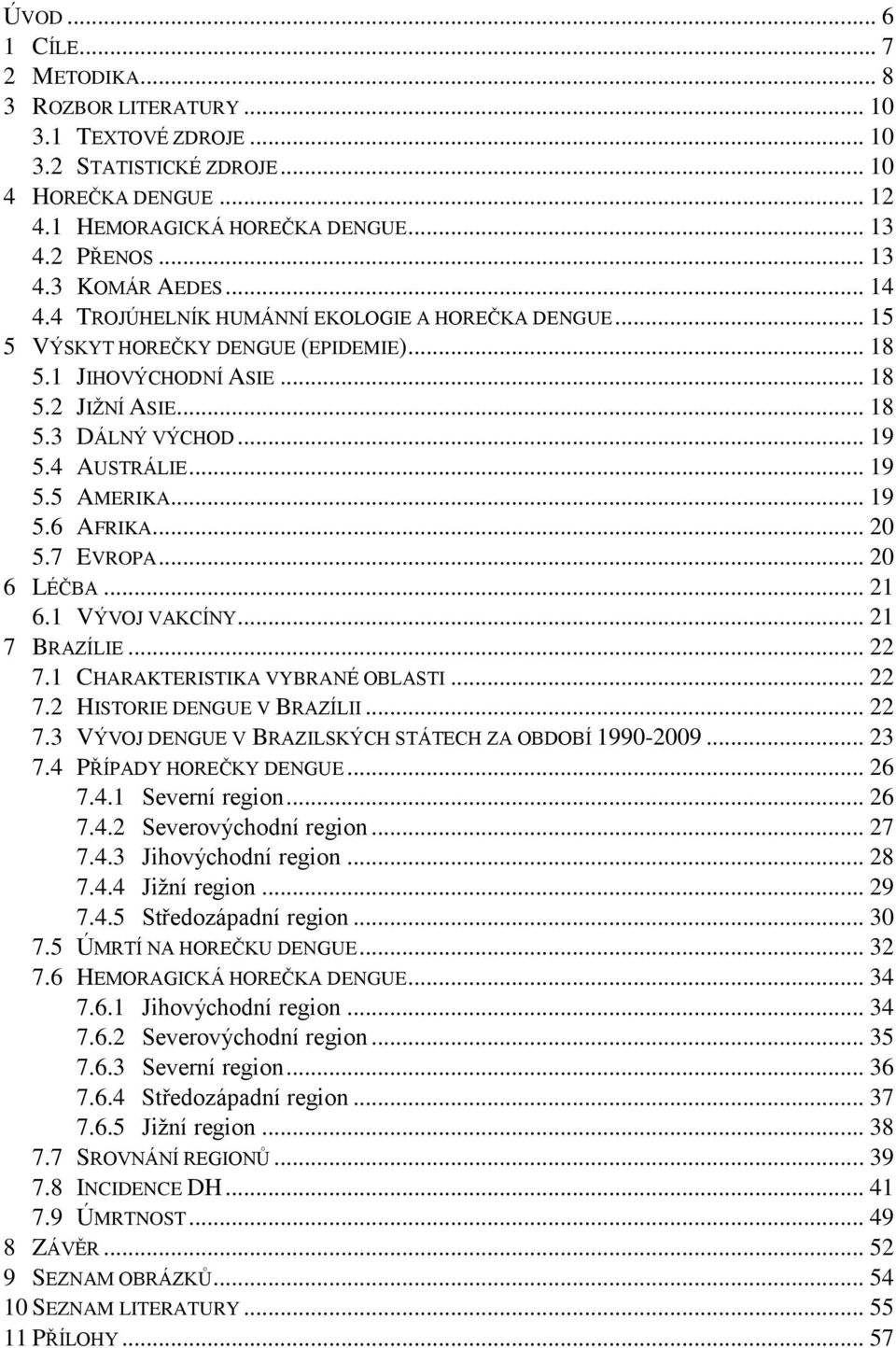 .. 19 5.6 AFRIKA... 20 5.7 EVROPA... 20 6 LÉČBA... 21 6.1 VÝVOJ VAKCÍNY... 21 7 BRAZÍLIE... 22 7.1 CHARAKTERISTIKA VYBRANÉ OBLASTI... 22 7.2 HISTORIE DENGUE V BRAZÍLII... 22 7.3 VÝVOJ DENGUE V BRAZILSKÝCH STÁTECH ZA OBDOBÍ 1990-2009.