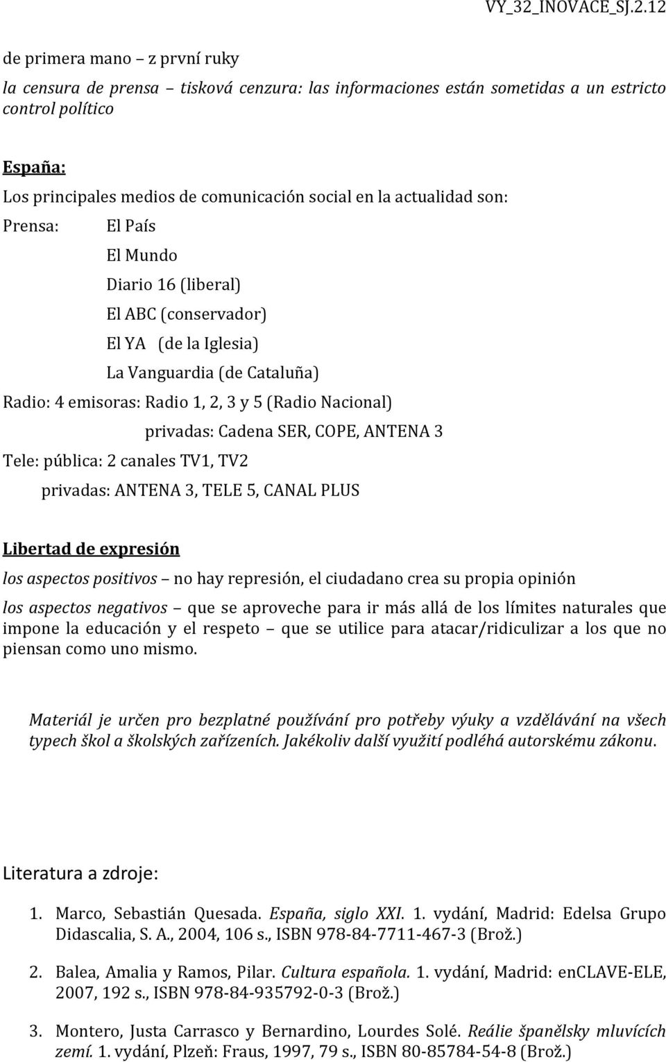 Cadena SER, COPE, ANTENA 3 Tele: pública: 2 canales TV1, TV2 privadas: ANTENA 3, TELE 5, CANAL PLUS Libertad de expresión los aspectos positivos no hay represión, el ciudadano crea su propia opinión