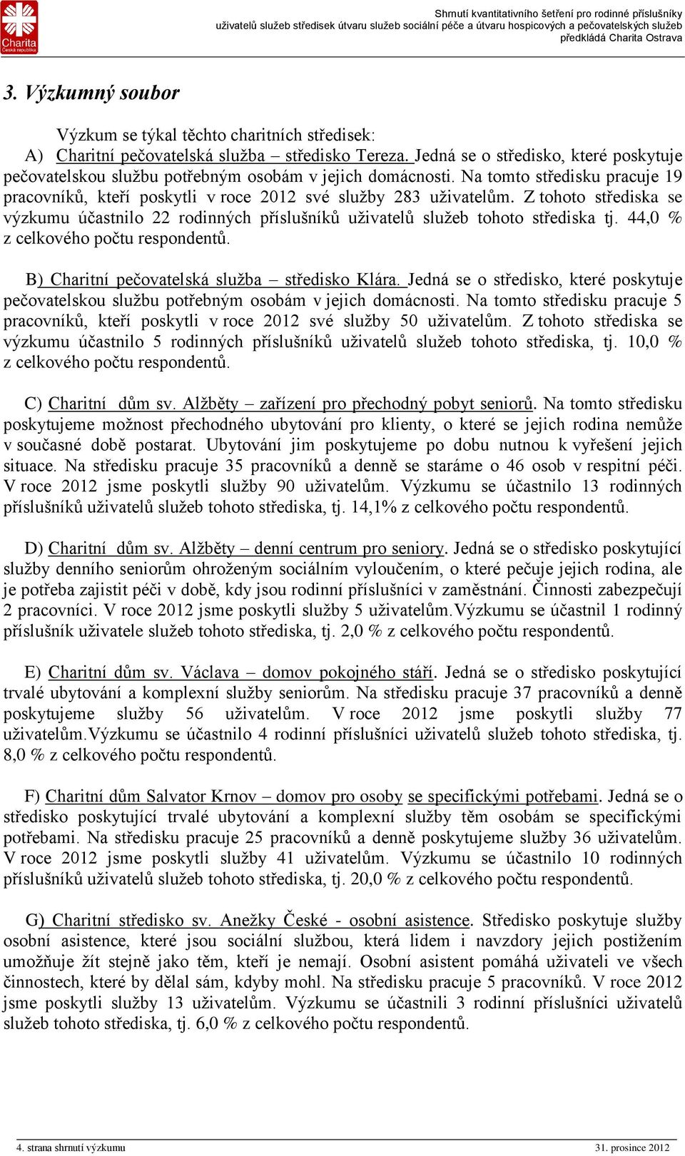 Z tohoto střediska se výzkumu účastnilo 22 rodinných příslušníků uživatelů služeb tohoto střediska tj. 44,0 % z celkového počtu respondentů. B) Charitní pečovatelská služba středisko Klára.