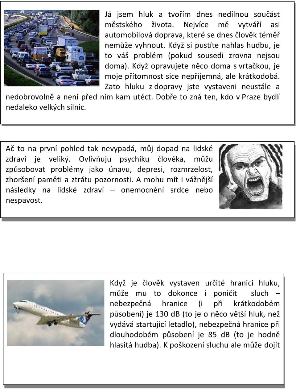 Zato hluku z dopravy jste vystaveni neustále a nedobrovolně a není před ním kam utéct. Dobře to zná ten, kdo v Praze bydlí nedaleko velkých silnic.