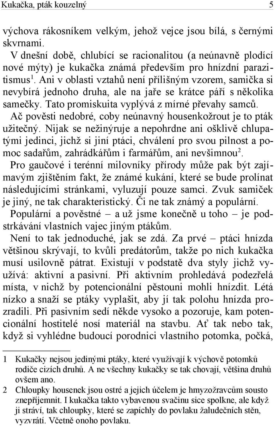 Ani v oblasti vztahů není přílišným vzorem, samička si nevybírá jednoho druha, ale na jaře se krátce páří s několika samečky. Tato promiskuita vyplývá z mírné převahy samců.