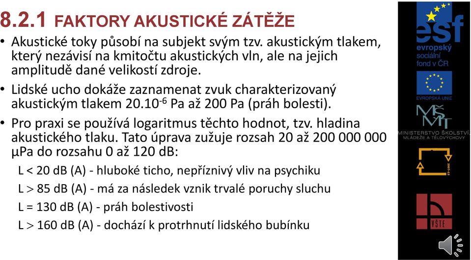 Lidské ucho dokáže zaznamenat zvuk charakterizovaný akustickým tlakem 20.10-6 Pa až 200 Pa (práh bolesti). Pro praxi se používá logaritmus těchto hodnot, tzv.