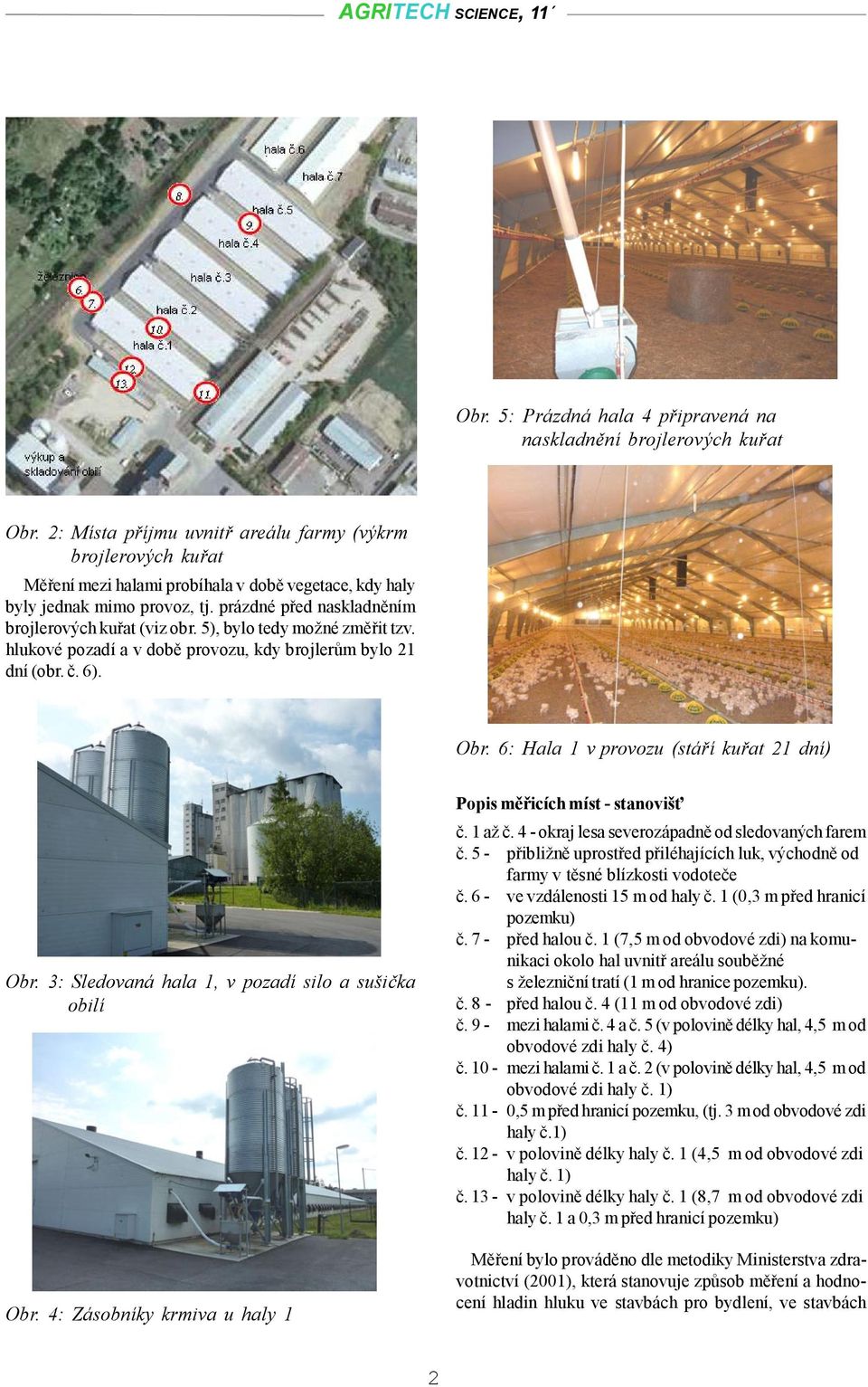 5), bylo tedy možné změřit tzv. hlukové pozadí a v době provozu, kdy brojlerům bylo 21 dní (obr. č. 6). Obr. 6: Hala 1 v provozu (stáří kuřat 21 dní) Obr.