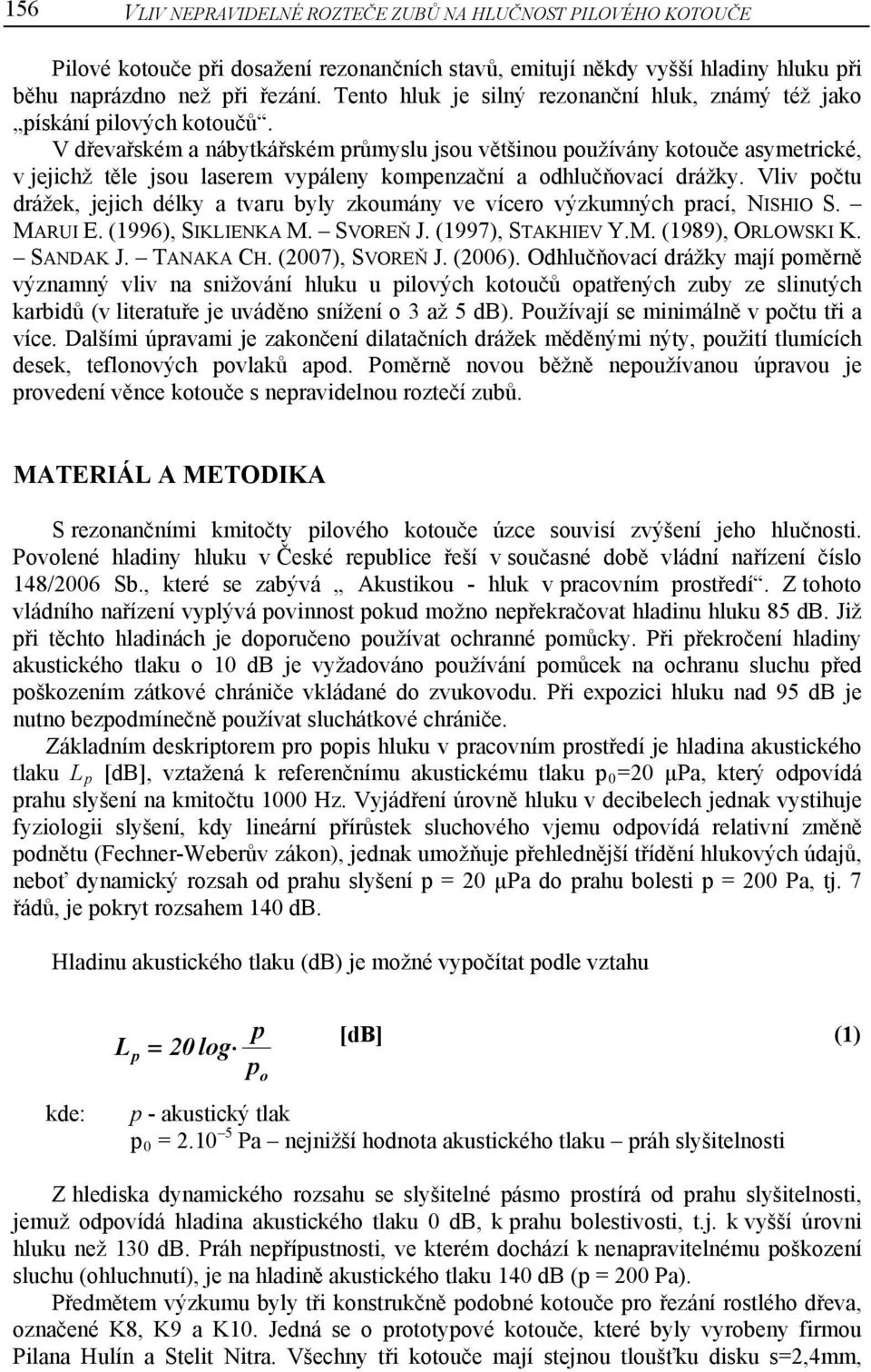 V dřevařském a nábytkářském průmyslu jsou většinou používány kotouče asymetrické, v jejichž těle jsou laserem vypáleny kompenzační a odhlučňovací drážky.