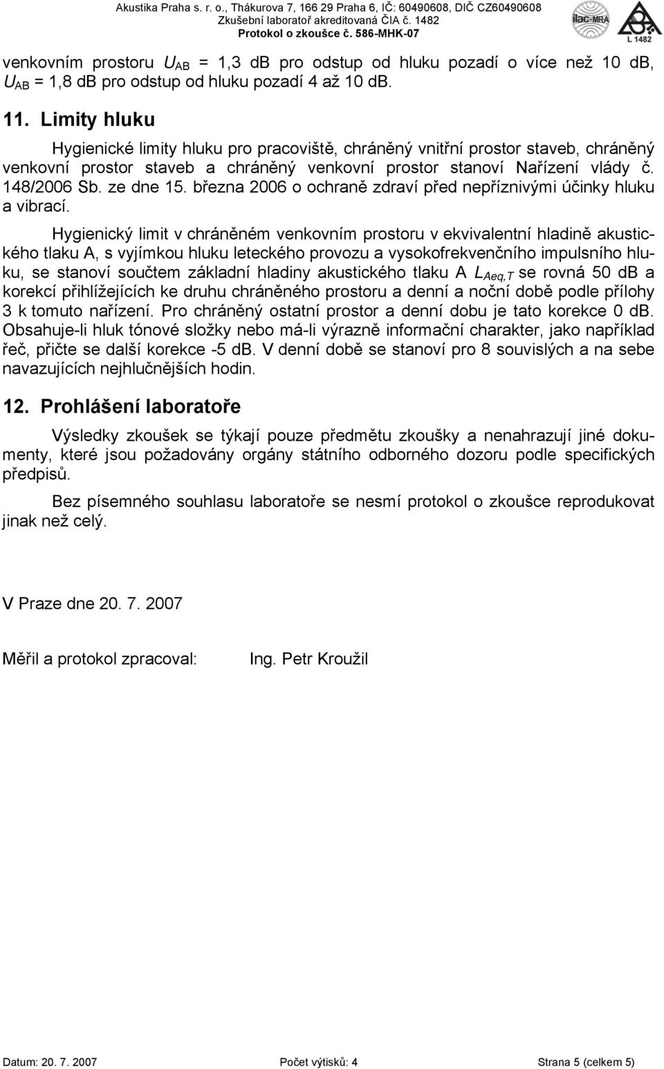 Limity hluku Hygienické limity hluku pro pracoviště, chráněný vnitřní prostor staveb, chráněný venkovní prostor staveb a chráněný venkovní prostor stanoví Nařízení vlády č. 148/2006 Sb. ze dne 15.