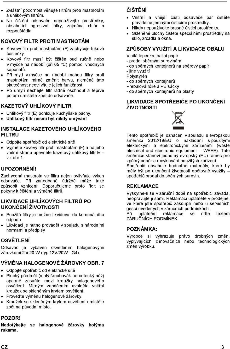 Při mytí v myčce na nádobí mohou filtry proti mastnotám mírně změnit barvu, nicméně tato skutečnost neovlivňuje jejich funkčnost.