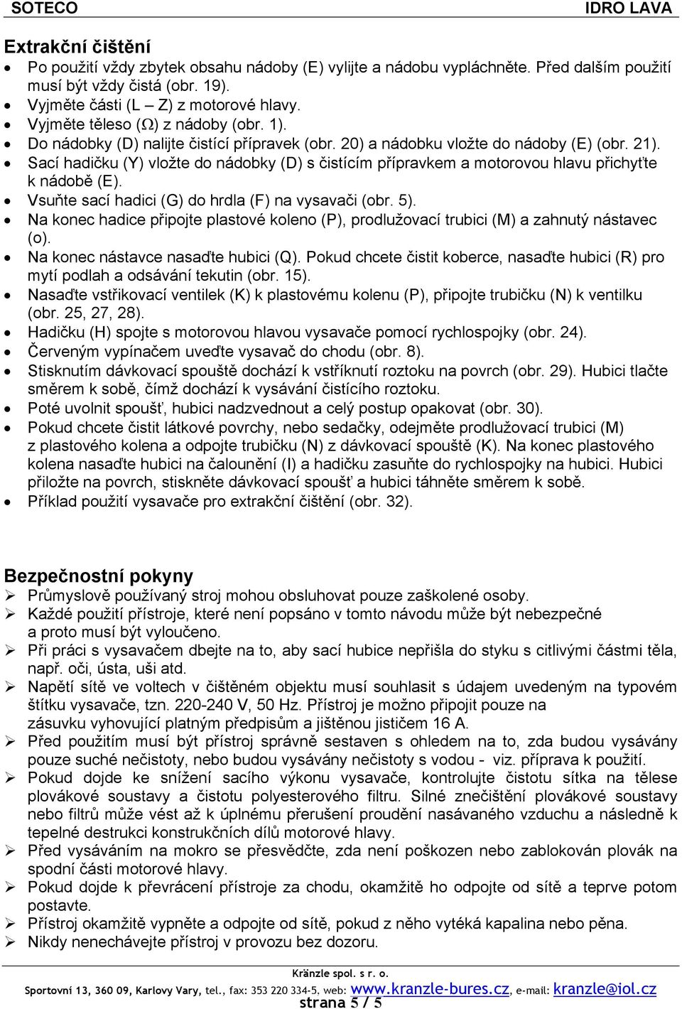 Sací hadičku (Y) vložte do nádobky (D) s čistícím přípravkem a motorovou hlavu přichyťte k nádobě (E). Vsuňte sací hadici (G) do hrdla (F) na vysavači (obr. 5).