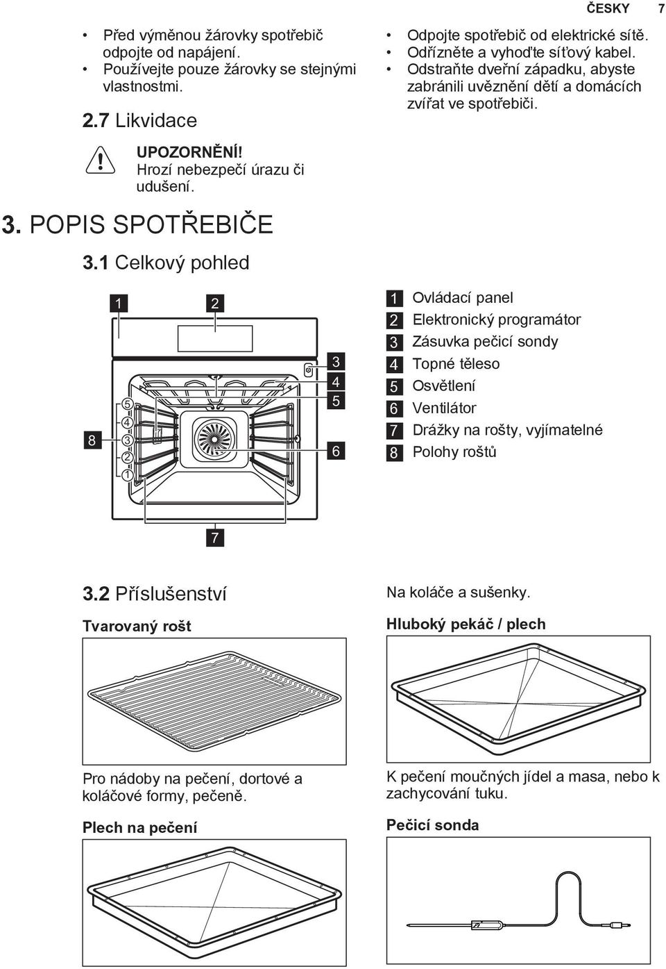 1 Celkový pohled 8 1 5 4 3 2 2 3 4 5 6 1 Ovládací panel 2 Elektronický programátor 3 Zásuvka pečicí sondy 4 Topné těleso 5 Osvětlení 6 Ventilátor 7 Drážky na rošty, vyjímatelné 8 Polohy roštů