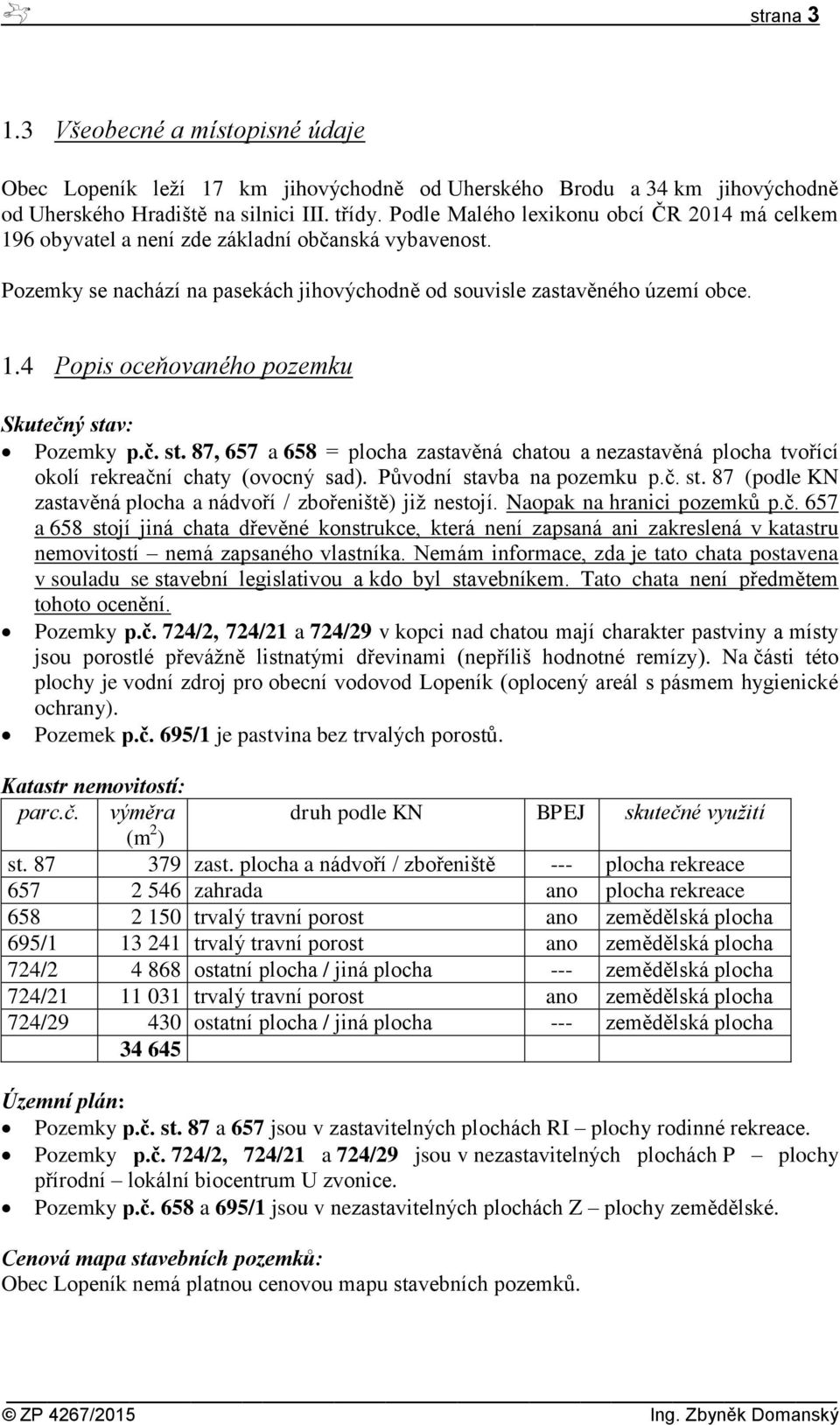 č. st. 87, 657 a 658 = plocha zastavěná chatou a nezastavěná plocha tvořící okolí rekreační chaty (ovocný sad). Původní stavba na pozemku p.č. st. 87 (podle KN zastavěná plocha a nádvoří / zbořeniště) již nestojí.