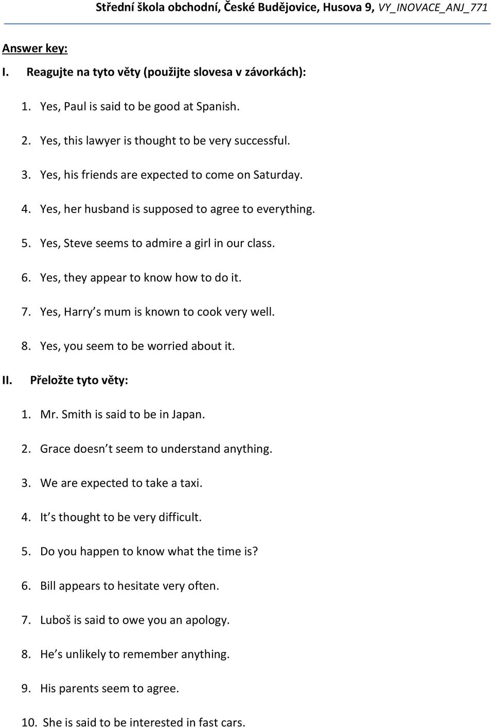 7. Yes, Harry s mum is known to cook very well. 8. Yes, you seem to be worried about it. II. Přeložte tyto věty: 1. Mr. Smith is said to be in Japan. 2. Grace doesn t seem to understand anything. 3.