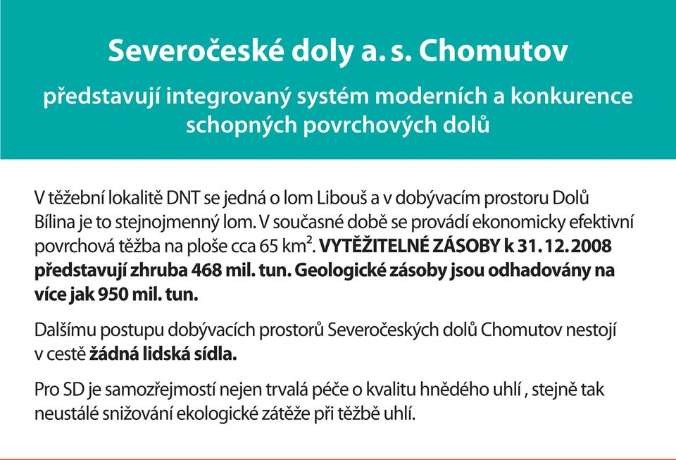 2008 představují zhruba 468 mil. tun. Geologické zásoby jsou odhadovány na více jak 950 mil. tun. Dalšímu postupu dobývacích prostorů Severočeských dolů Chomutov nestojí v cestě žádná lidská sídla.