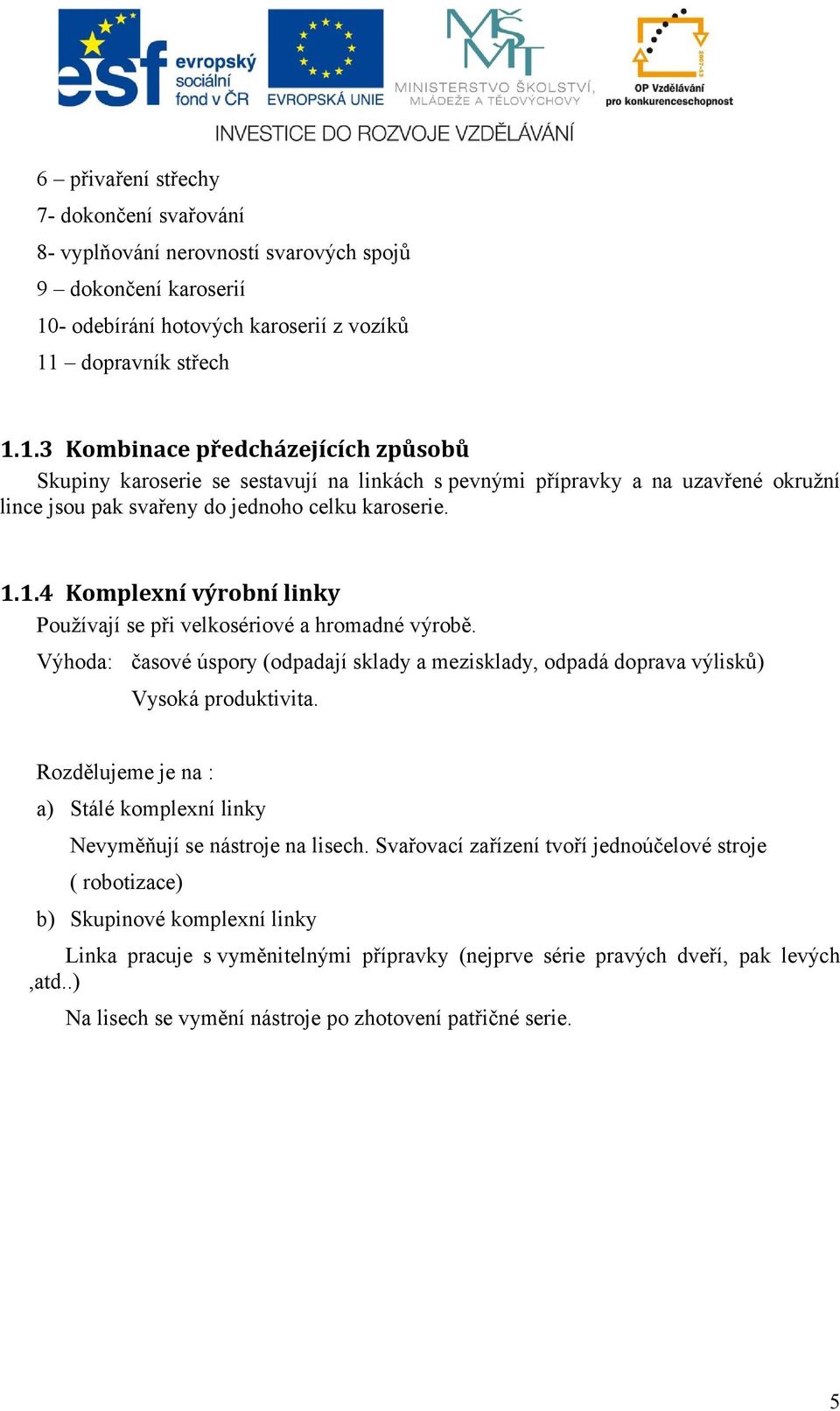 dopravník střech 1.1.3 Kombinace předcházejících způsobů Skupiny karoserie se sestavují na linkách s pevnými přípravky a na uzavřené okružní lince jsou pak svařeny do jednoho celku karoserie. 1.1.4 Komplexní výrobní linky Používají se při velkosériové a hromadné výrobě.