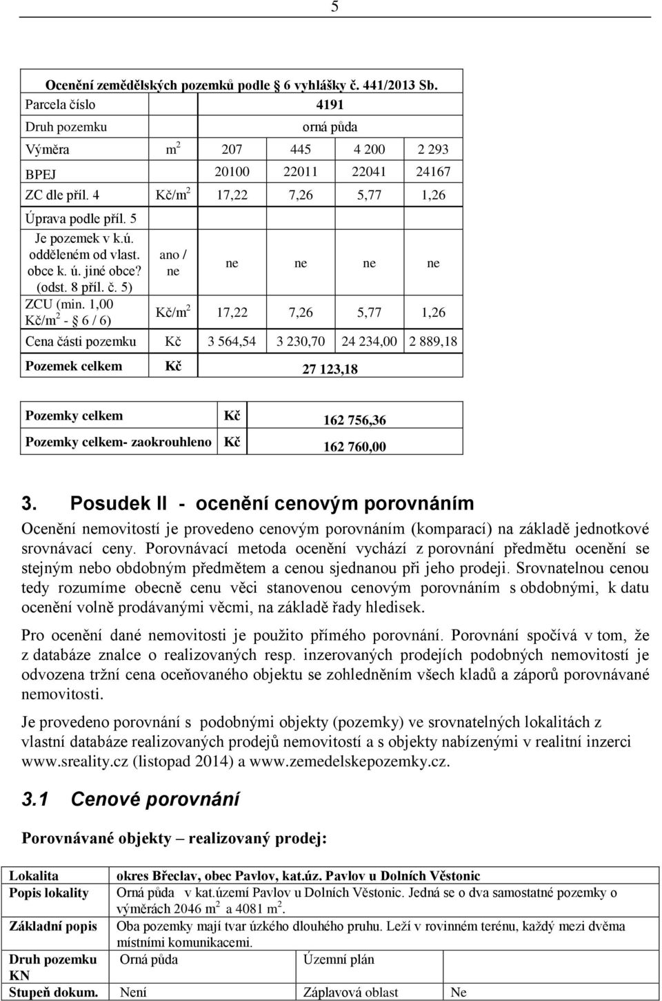 1,00 Kč/m 2-6 / 6) ano / ne ne ne ne ne Kč/m 2 17,22 7,26 5,77 1,26 Cena části pozemku Kč 3 564,54 3 230,70 24 234,00 2 889,18 Pozemek celkem Kč 27 123,18 Pozemky celkem Kč 162 756,36 Pozemky celkem-