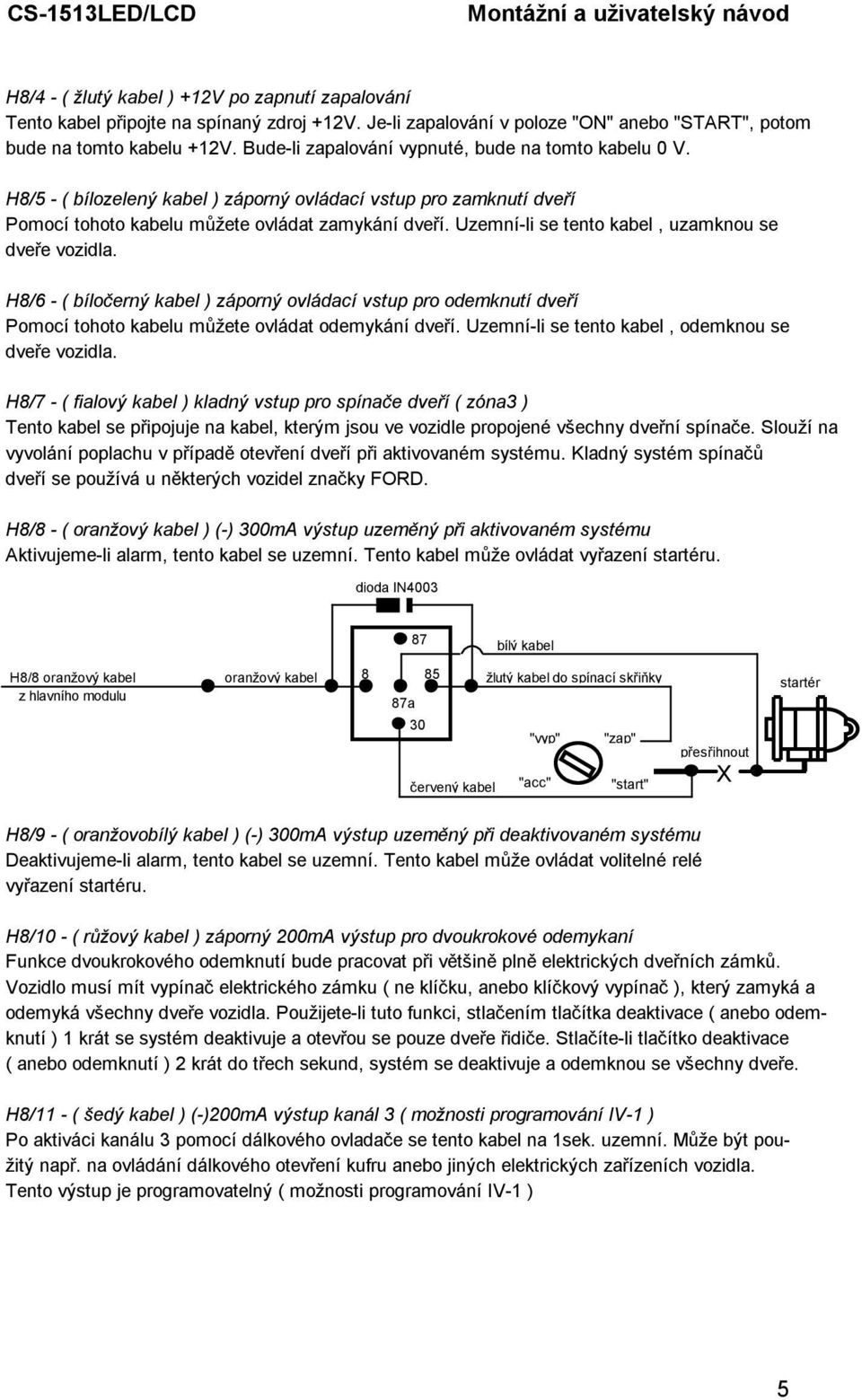 Uzemní-li se tento kabel, uzamknou se dveře vozidla. H8/6 - ( bíločerný kabel ) záporný ovládací vstup pro odemknutí dveří Pomocí tohoto kabelu můžete ovládat odemykání dveří.