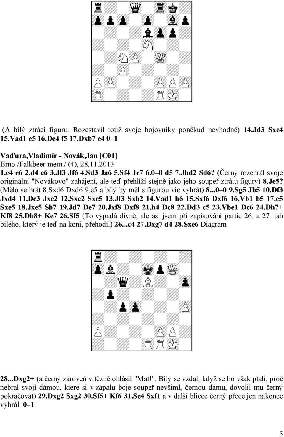 (Černý rozehrál svoje originální "Novákovo" zahájení, ale teď přehlíží stejně jako jeho soupeř ztrátu figury) 8.Je5? (Mělo se hrát 8.Sxd6 Dxd6 9.e5 a bílý by měl s figurou víc vyhrát) 8...0 0 9.