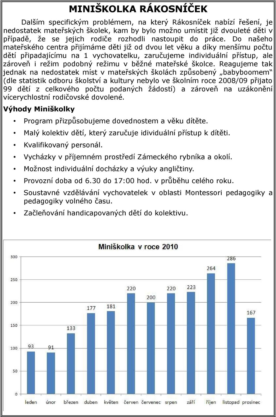 Do našeho mateřského centra přijímáme děti již od dvou let věku a díky menšímu počtu dětí připadajícímu na 1 vychovatelku, zaručujeme individuální přístup, ale zároveň i režim podobný režimu v běžné