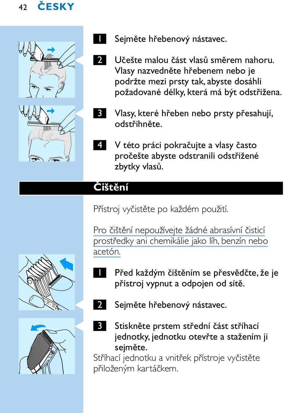 4 V této práci pokračujte a vlasy často pročešte abyste odstranili odstřižené zbytky vlasů. Čištění Přístroj vyčistěte po každém použití.