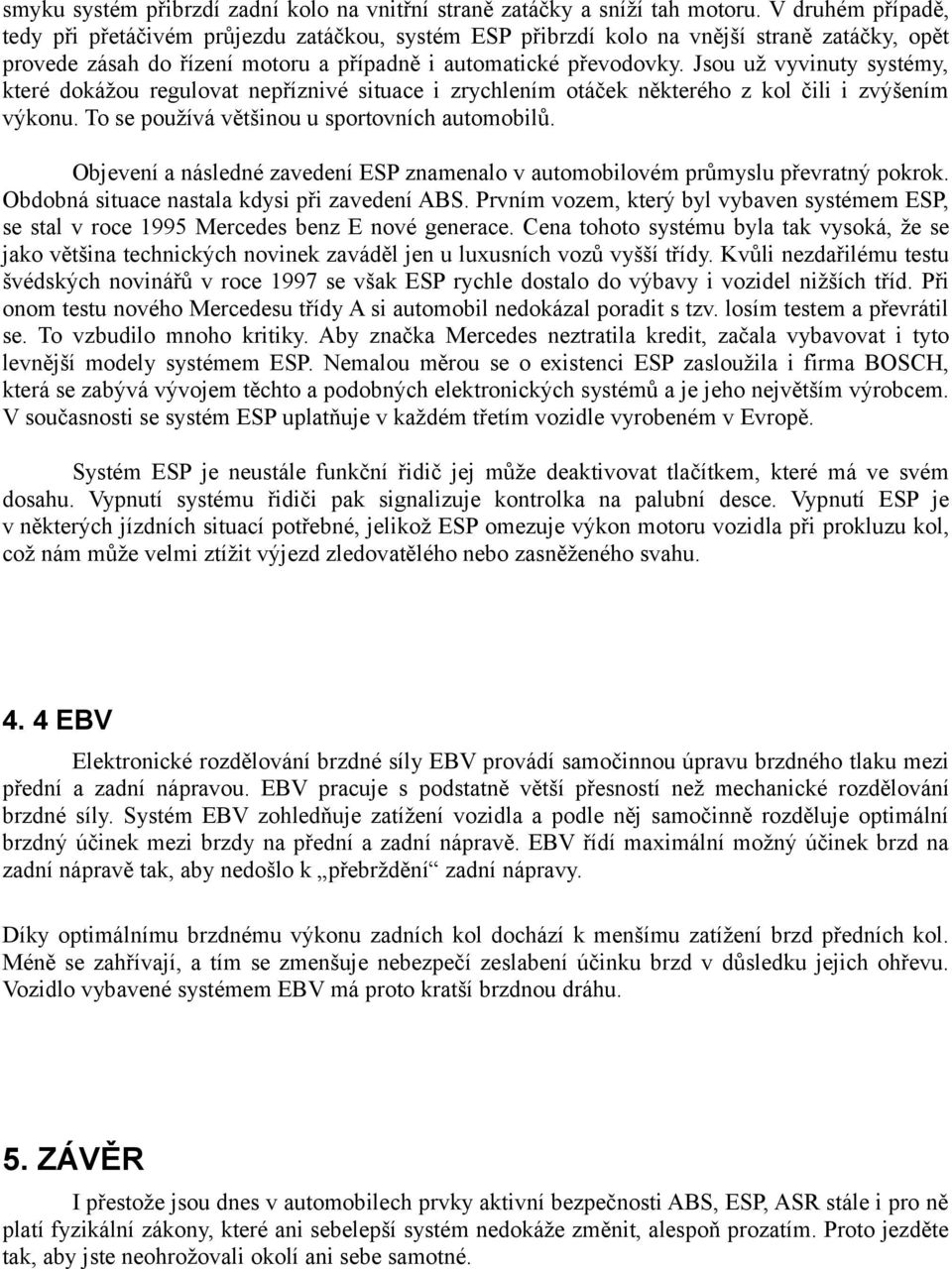 Jsou už vyvinuty systémy, které dokážou regulovat nepříznivé situace i zrychlením otáček některého z kol čili i zvýšením výkonu. To se používá většinou u sportovních automobilů.