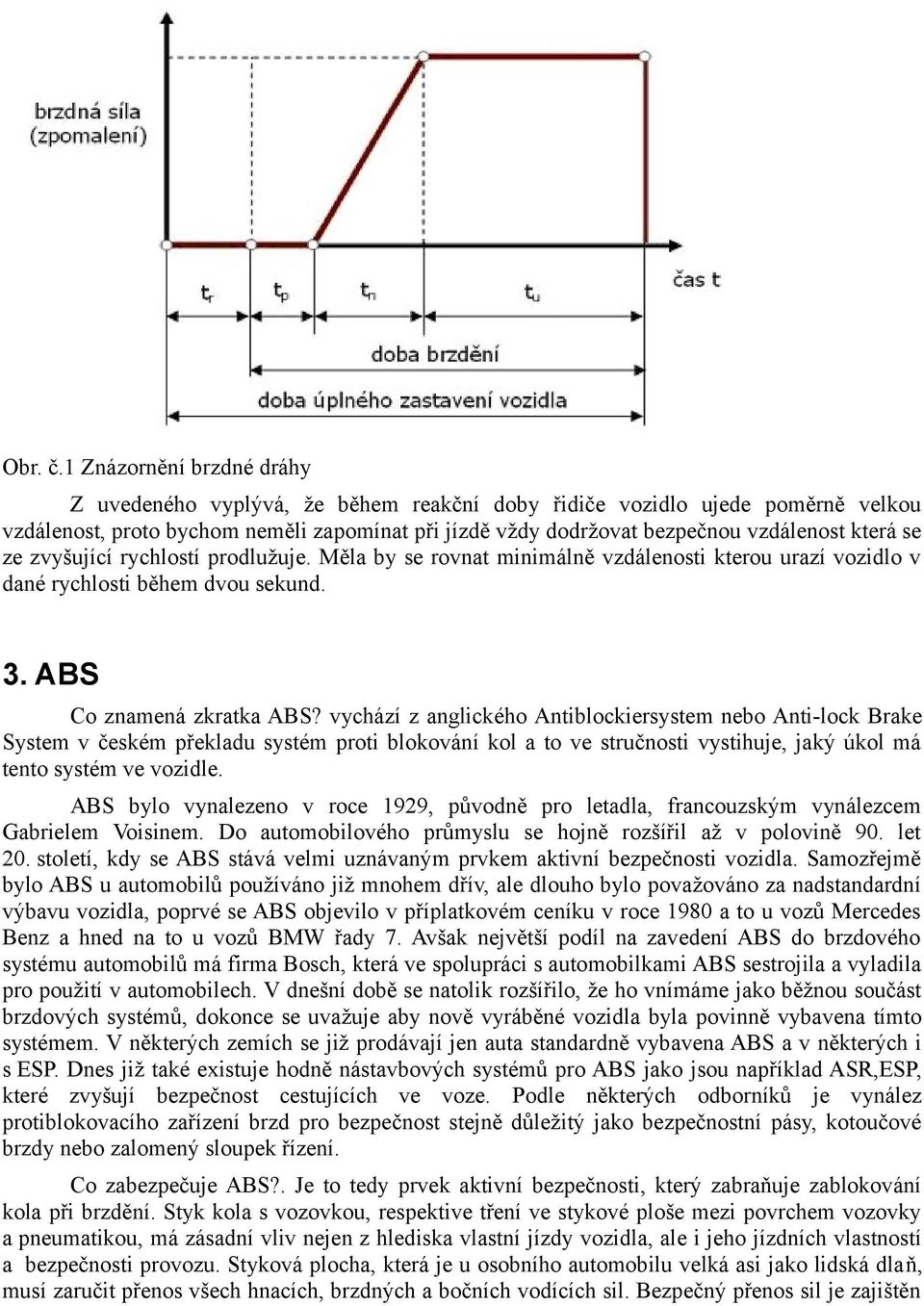 se ze zvyšující rychlostí prodlužuje. Měla by se rovnat minimálně vzdálenosti kterou urazí vozidlo v dané rychlosti během dvou sekund. 3. ABS Co znamená zkratka ABS?