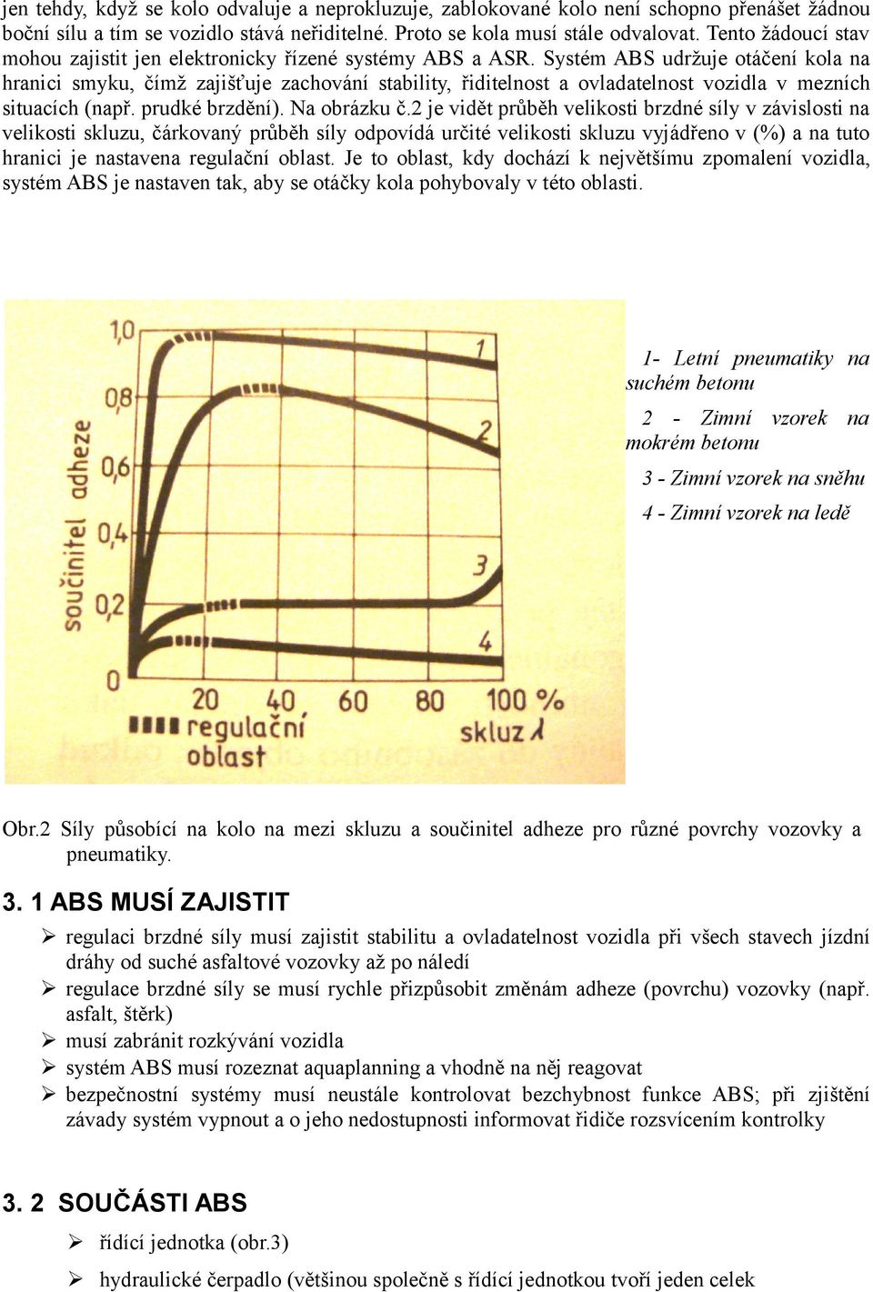 Systém ABS udržuje otáčení kola na hranici smyku, čímž zajišťuje zachování stability, řiditelnost a ovladatelnost vozidla v mezních situacích (např. prudké brzdění). Na obrázku č.