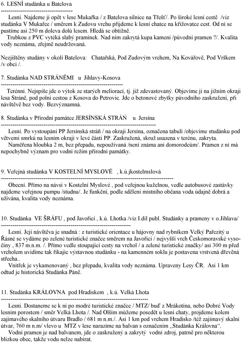 Trubkou z PVC vytéká slabý pramínek. Nad ním zakrytá kupa kamení /původní pramen?/. Kvalita vody neznáma, zřejmě neudržovaná.