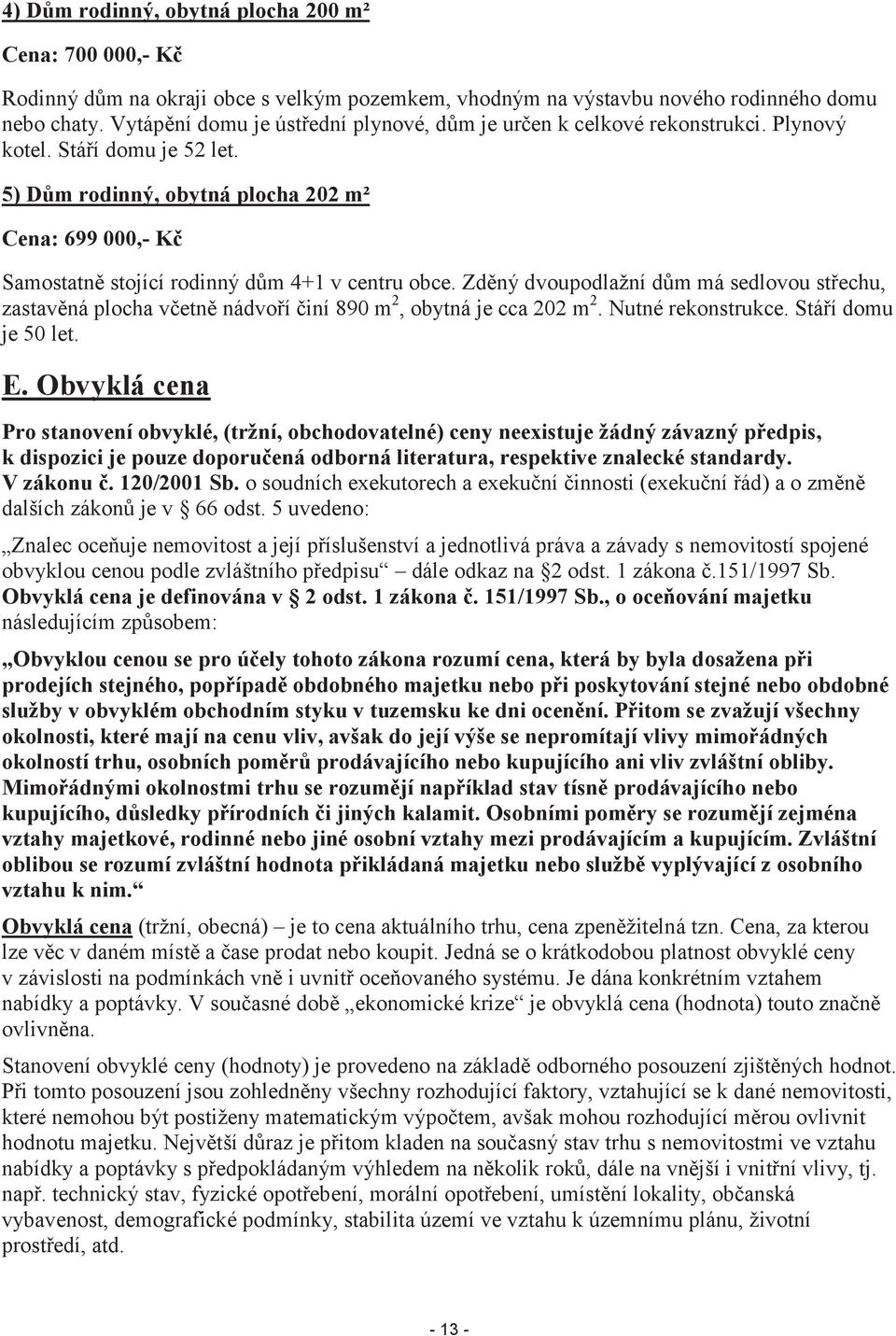 5) Dům rodinný, obytná plocha 202 m² Cena: 699 000,- Kč Samostatně stojící rodinný dům 4+1 v centru obce.