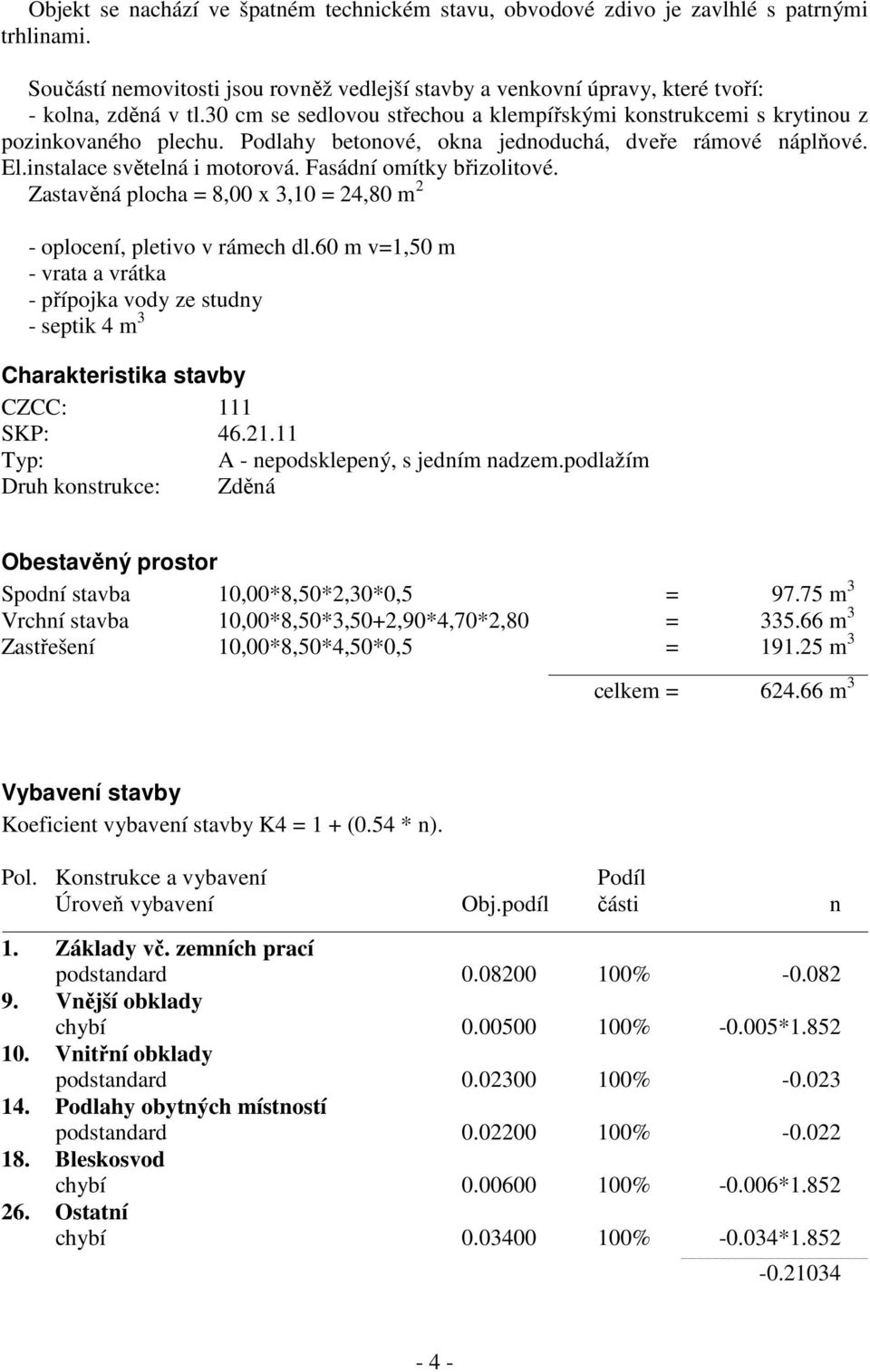 Fasádní omítky břizolitové. Zastavěná plocha = 8,00 x 3,10 = 24,80 m 2 - oplocení, pletivo v rámech dl.