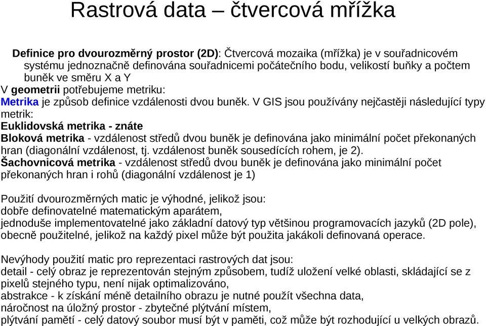 V GIS jsou používány nejčastěji následující typy metrik: Euklidovská metrika - znáte Bloková metrika - vzdálenost středů dvou buněk je definována jako minimální počet překonaných hran (diagonální