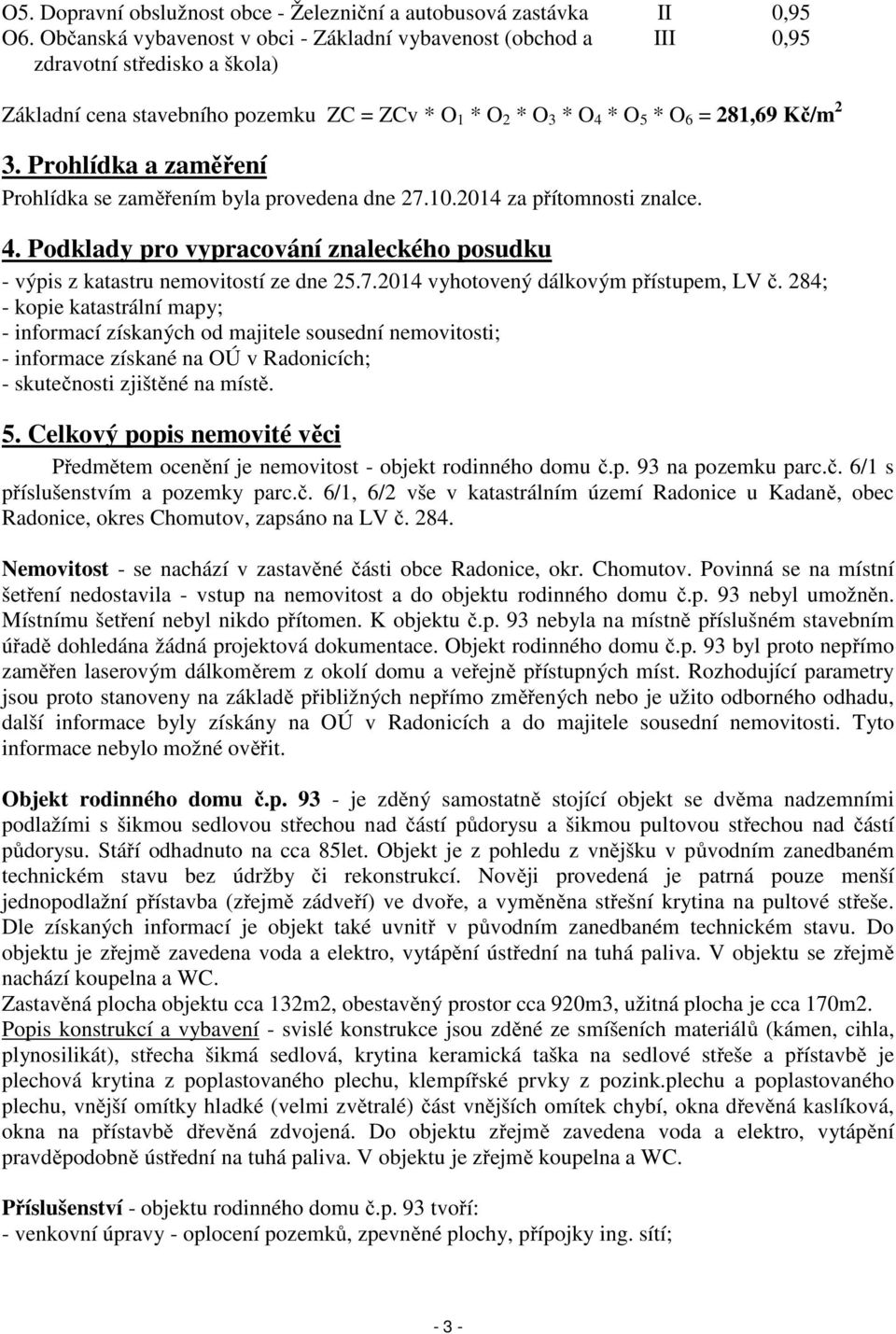 Prohlídka a zaměření Prohlídka se zaměřením byla provedena dne 27.10.2014 za přítomnosti znalce. 4. Podklady pro vypracování znaleckého posudku - výpis z katastru nemovitostí ze dne 25.7.2014 vyhotovený dálkovým přístupem, LV č.