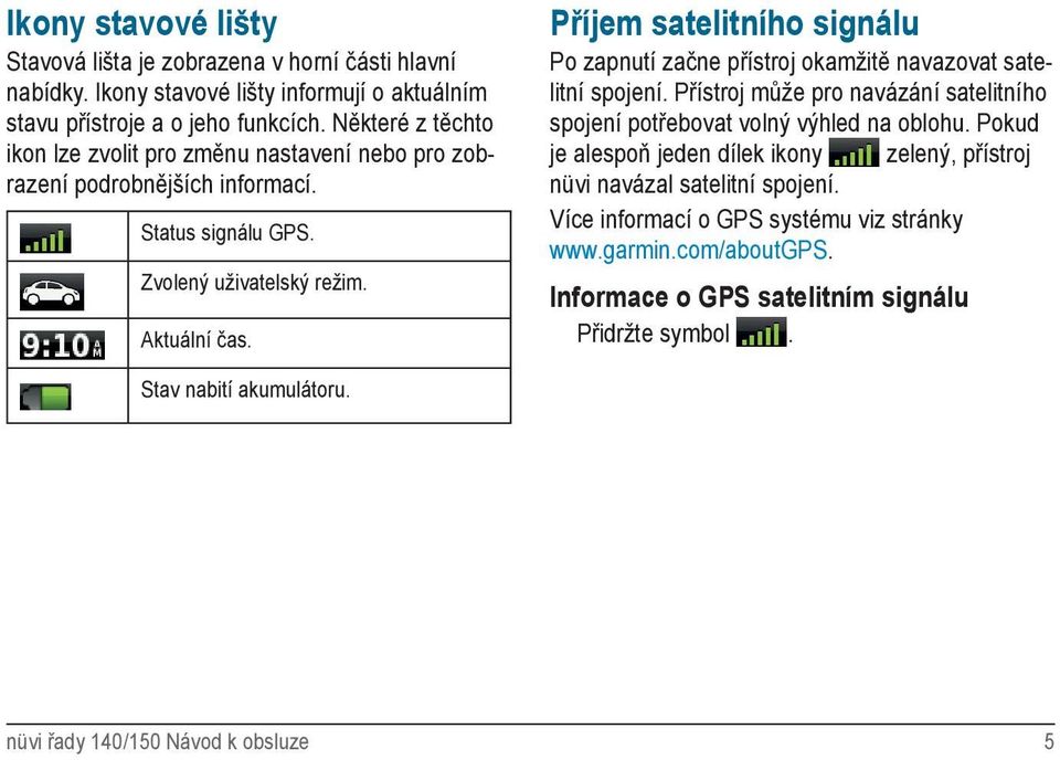 Příjem satelitního signálu Po zapnutí začne přístroj okamžitě navazovat satelitní spojení. Přístroj může pro navázání satelitního spojení potřebovat volný výhled na oblohu.