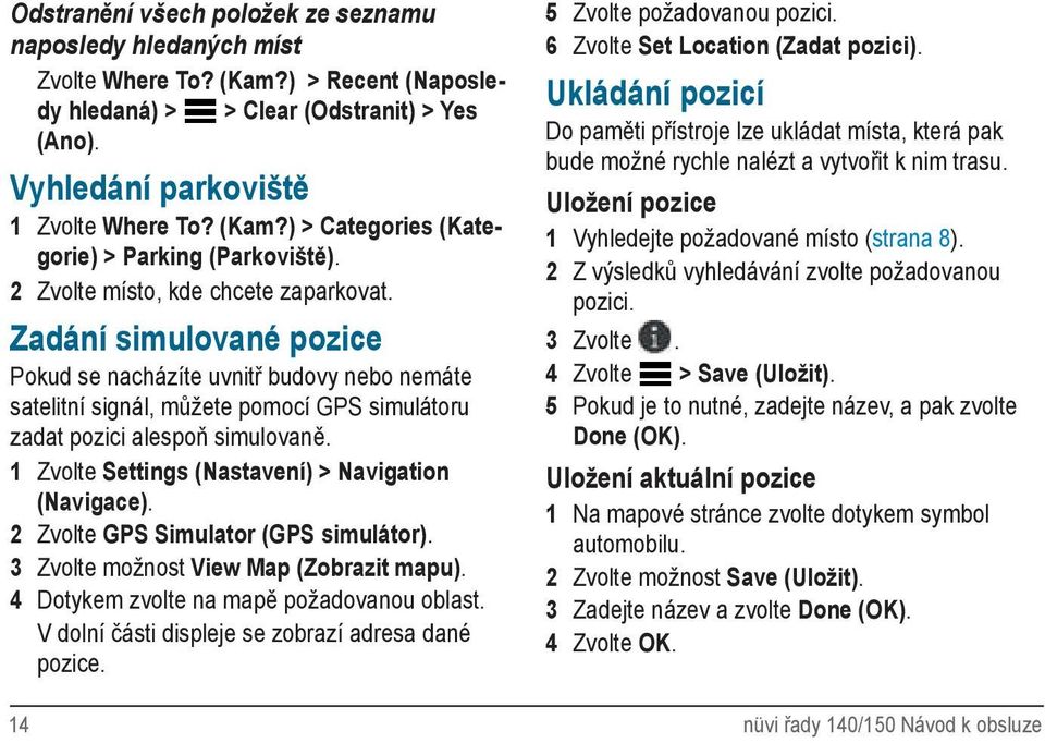 1 Zvolte Settings (Nastavení) > Navigation (Navigace). 2 Zvolte GPS Simulator (GPS simulátor). 3 Zvolte možnost View Map (Zobrazit mapu). 4 Dotykem zvolte na mapě požadovanou oblast.