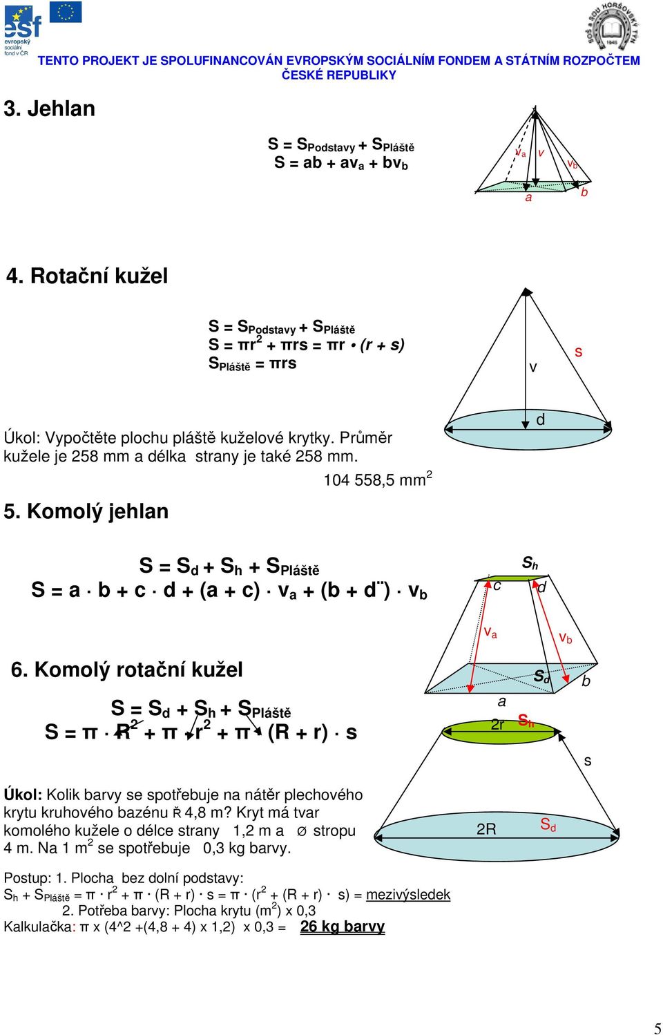 Komolý rotční kužel S S + + S Pláště S π R 2 + π r 2 + π (R + r) s 2r S s Úkol: Kolik ry se spotřeuje n nátěr plehoého krytu kruhoého zénu Ř 4,8 m?