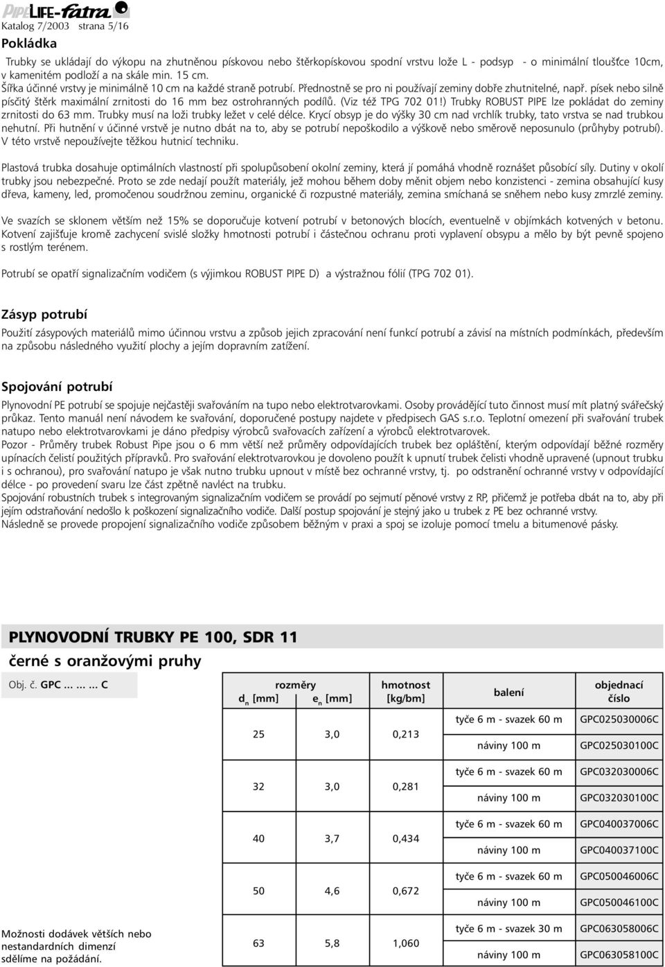písek nebo silně písčitý štěrk maximální zrnitosti do 16 mm bez ostrohranných podílů. (Viz též TPG 702 01!) Trubky ROBUST PIPE lze pokládat do zeminy zrnitosti do 63 mm.