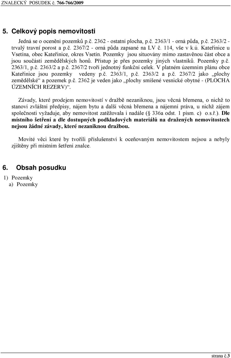 č. 2363/2 a p.č. 2367/2 tvoří jednotný funkční celek. V platném územním plánu obce Kateřinice jsou pozemky vedeny p.č. 2363/1, p.č. 2363/2 a p.č. 2367/2 jako plochy zemědělské a pozemek p.č. 2362 je veden jako plochy smíšené vesnické obytné - (PLOCHA ÚZEMNÍCH REZERV).