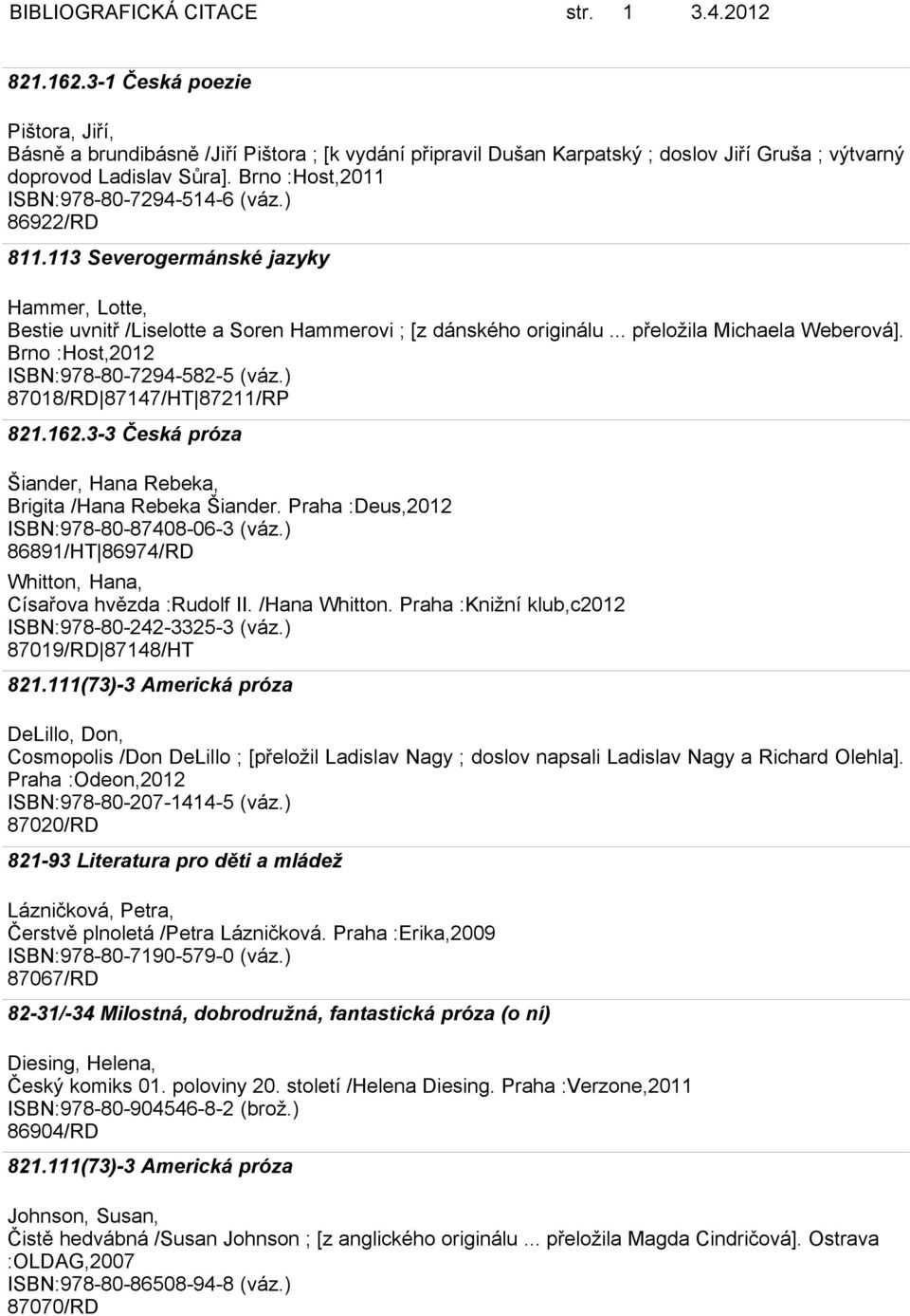 Brno :Host,2011 ISBN:978-80-7294-514-6 (váz.) 86922/RD 811.113 Severogermánské jazyky Hammer, Lotte, Bestie uvnitř /Liselotte a Soren Hammerovi ; [z dánského originálu... přeložila Michaela Weberová].