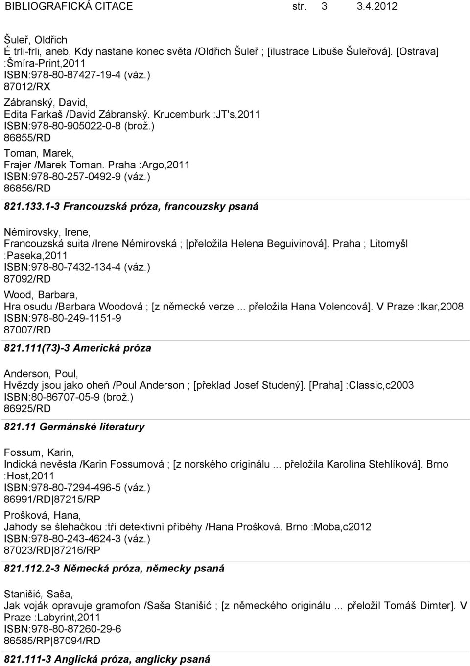 Praha :Argo,2011 ISBN:978-80-257-0492-9 (váz.) 86856/RD 821.133.1-3 Francouzská próza, francouzsky psaná Némirovsky, Irene, Francouzská suita /Irene Némirovská ; [přeložila Helena Beguivinová].