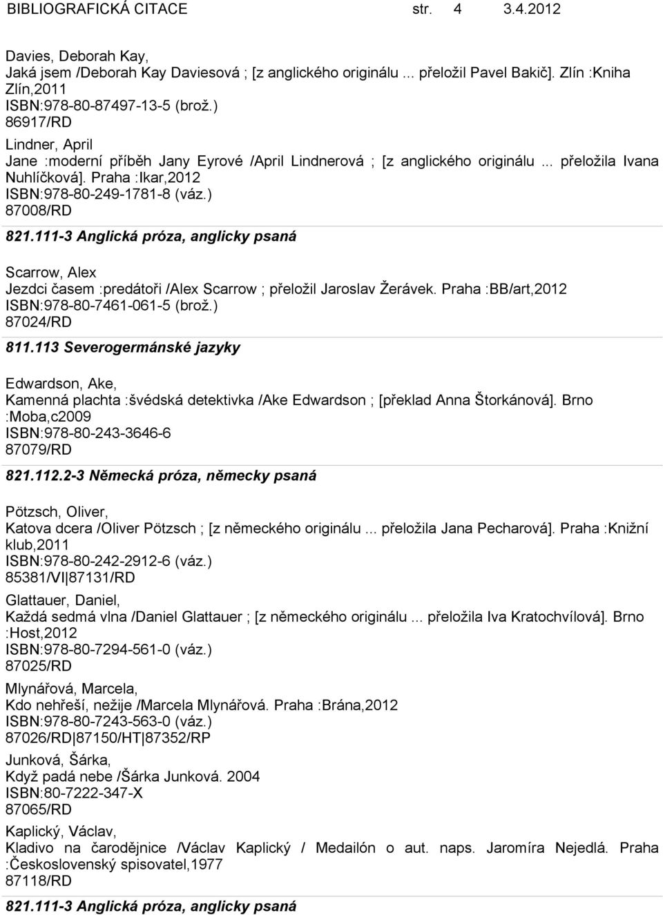 ) 87008/RD Scarrow, Alex Jezdci časem :predátoři /Alex Scarrow ; přeložil Jaroslav Žerávek. Praha :BB/art,2012 ISBN:978-80-7461-061-5 (brož.) 87024/RD 811.