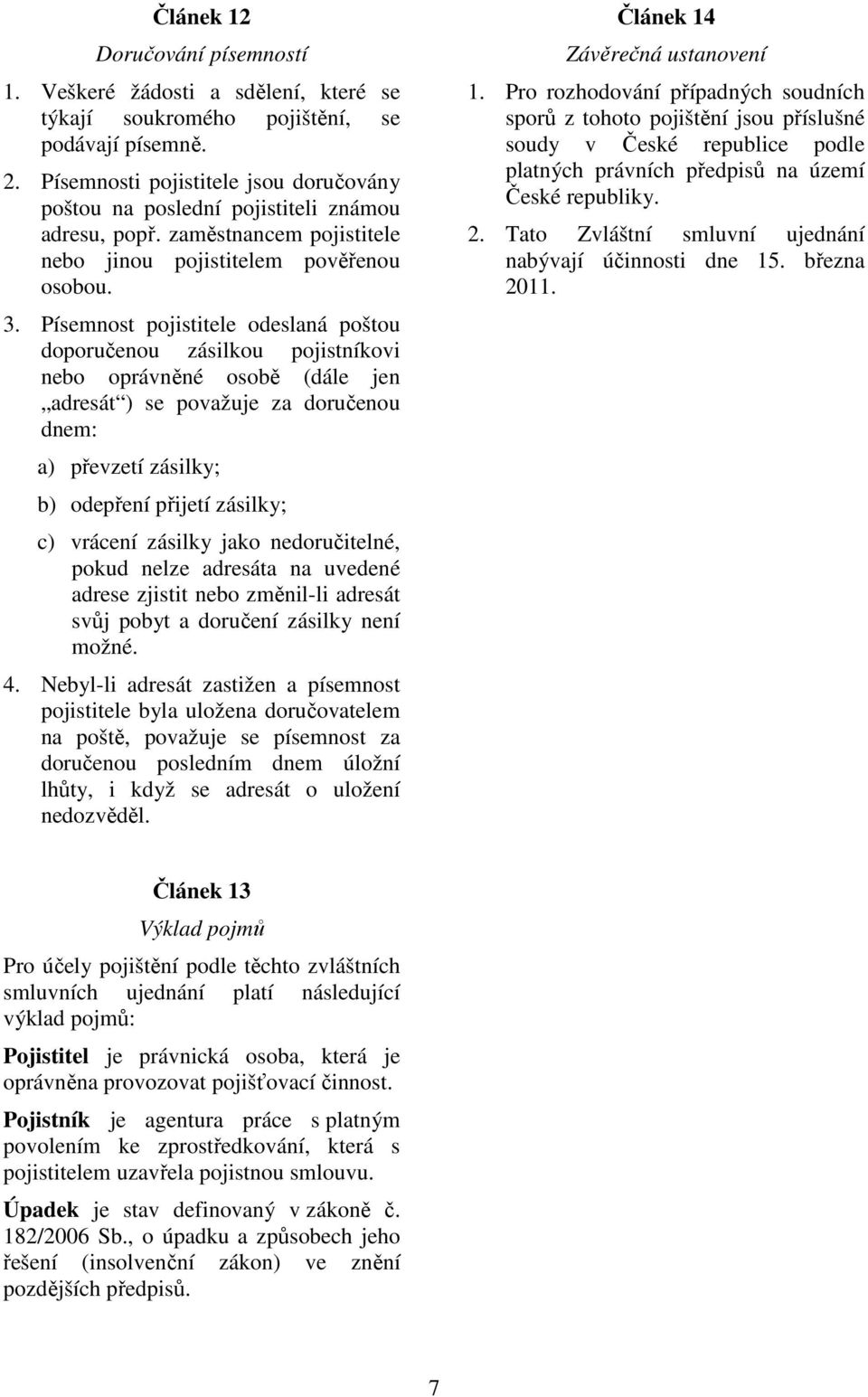 Písemnost pojistitele odeslaná poštou doporučenou zásilkou pojistníkovi nebo oprávněné osobě (dále jen adresát ) se považuje za doručenou dnem: a) převzetí zásilky; b) odepření přijetí zásilky; c)