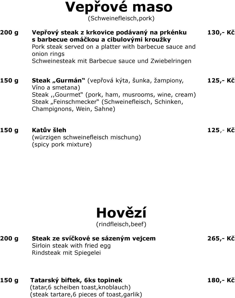 Feinschmecker (Schweinefleisch, Schinken, Champignons, Wein, Sahne) 150 g Katův šleh 125,- Kč (würzigen schweinefleisch mischung) (spicy pork mixture) Hovězí (rindfleisch,beef) 200 g Steak ze