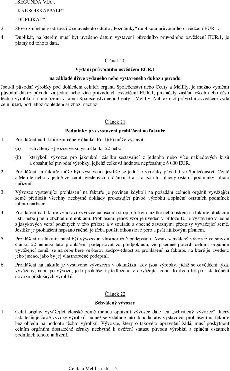 1 na základě dříve vydaného nebo vystaveného důkazu původu Jsou-li původní výrobky pod dohledem celních orgánů Společenství nebo Ceuty a Melilly, je možno vyměnit původní důkaz původu za jedno nebo