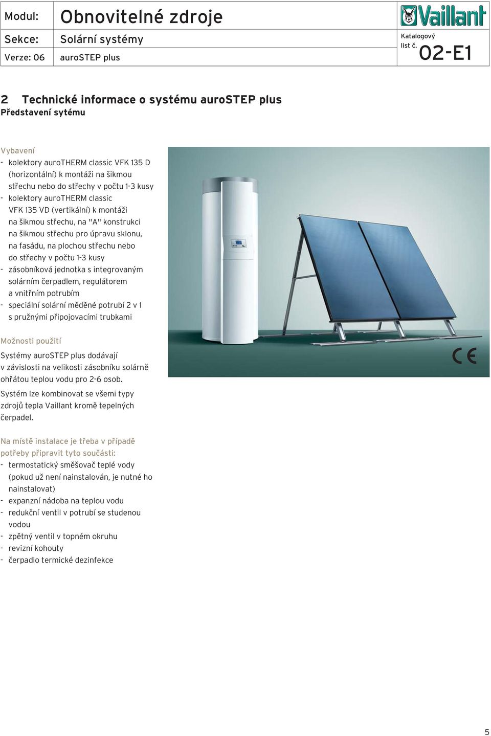 čerpadlem, regulátorem a vnitřním potrubím - speciální solární měděné potrubí 2 v 1 s pružnými připojovacími trubkami Možnosti použití Systémy aurostep plus dodávají v závislosti na velikosti